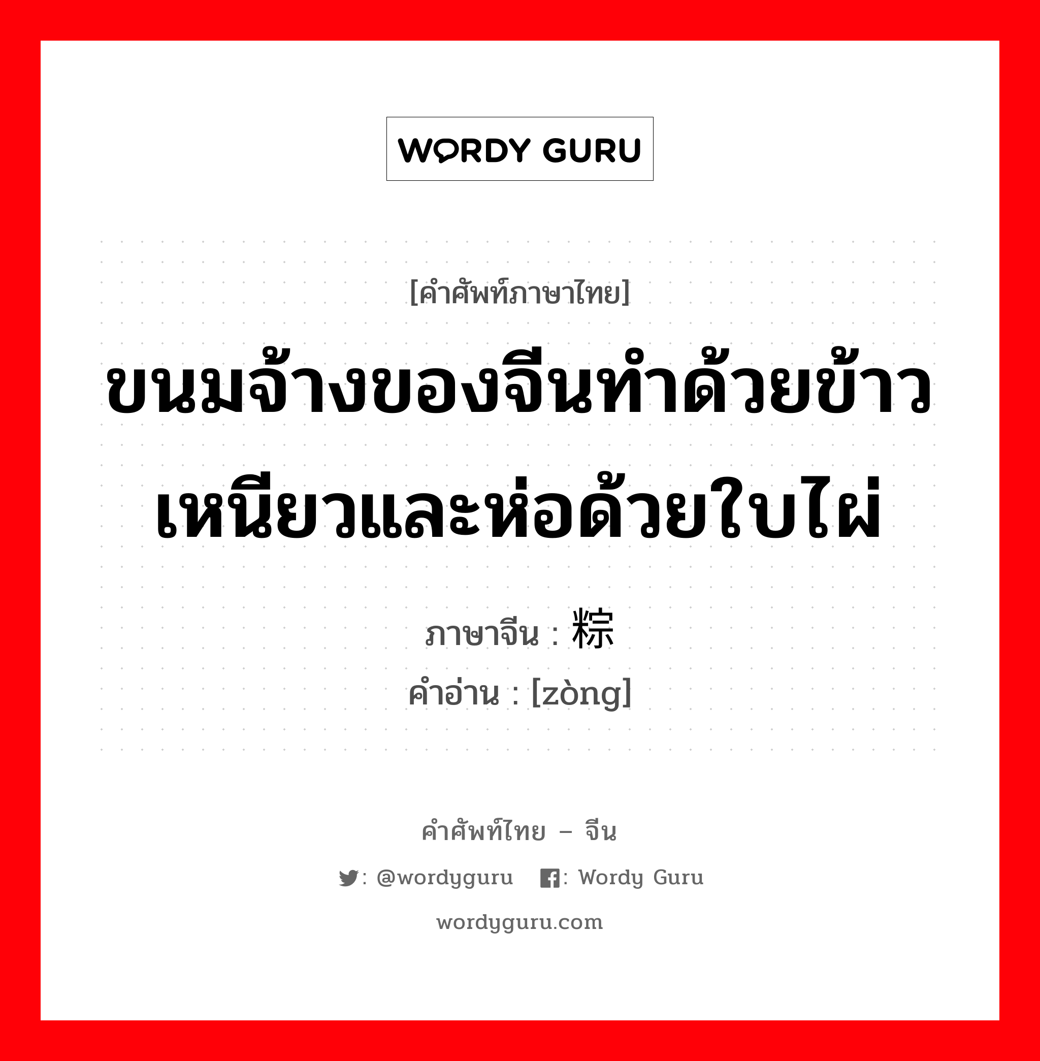 ขนมจ้างของจีนทำด้วยข้าวเหนียวและห่อด้วยใบไผ่ ภาษาจีนคืออะไร, คำศัพท์ภาษาไทย - จีน ขนมจ้างของจีนทำด้วยข้าวเหนียวและห่อด้วยใบไผ่ ภาษาจีน 粽 คำอ่าน [zòng]