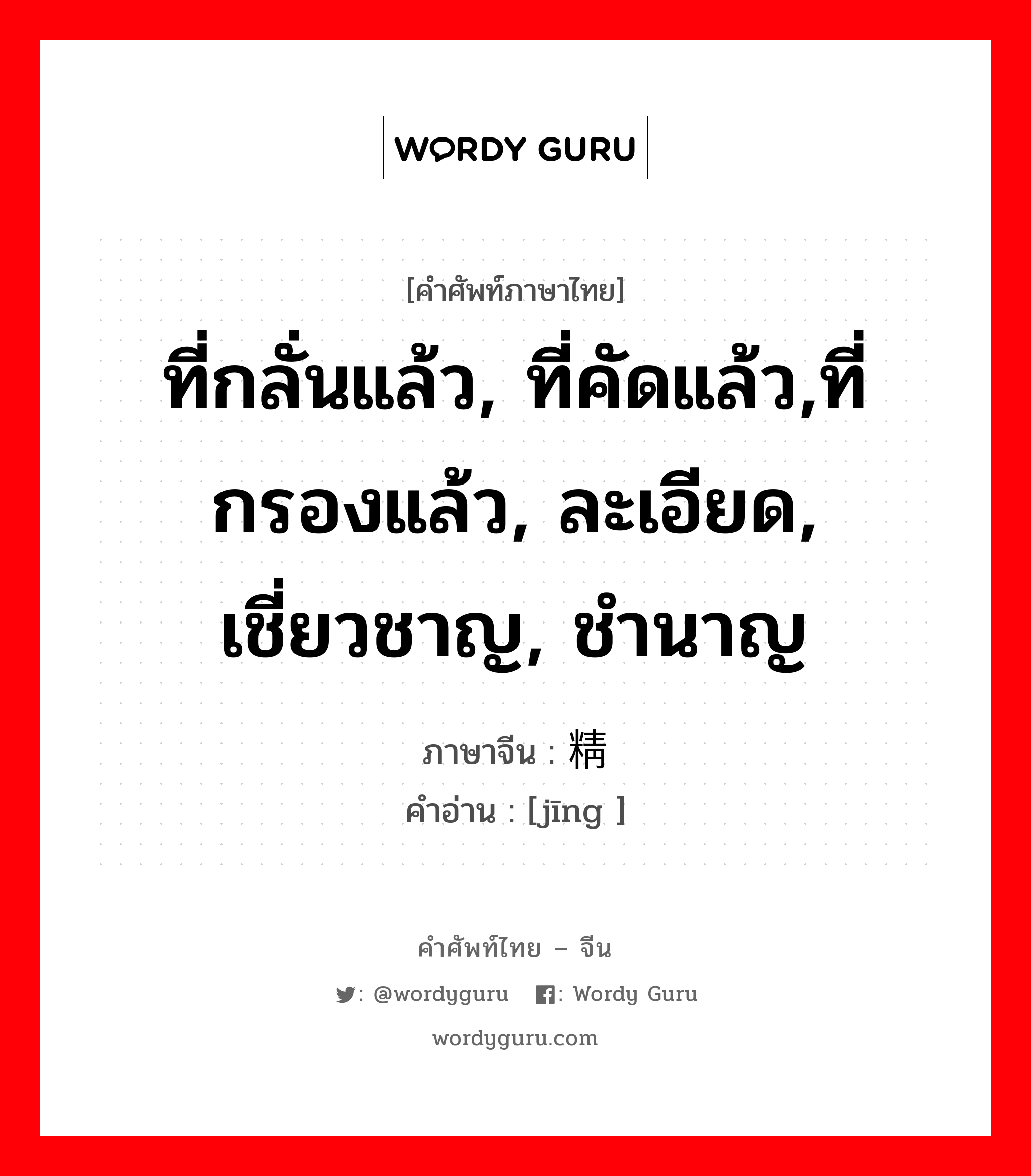 ที่กลั่นแล้ว, ที่คัดแล้ว,ที่กรองแล้ว, ละเอียด, เชี่ยวชาญ, ชำนาญ ภาษาจีนคืออะไร, คำศัพท์ภาษาไทย - จีน ที่กลั่นแล้ว, ที่คัดแล้ว,ที่กรองแล้ว, ละเอียด, เชี่ยวชาญ, ชำนาญ ภาษาจีน 精 คำอ่าน [jīng ]