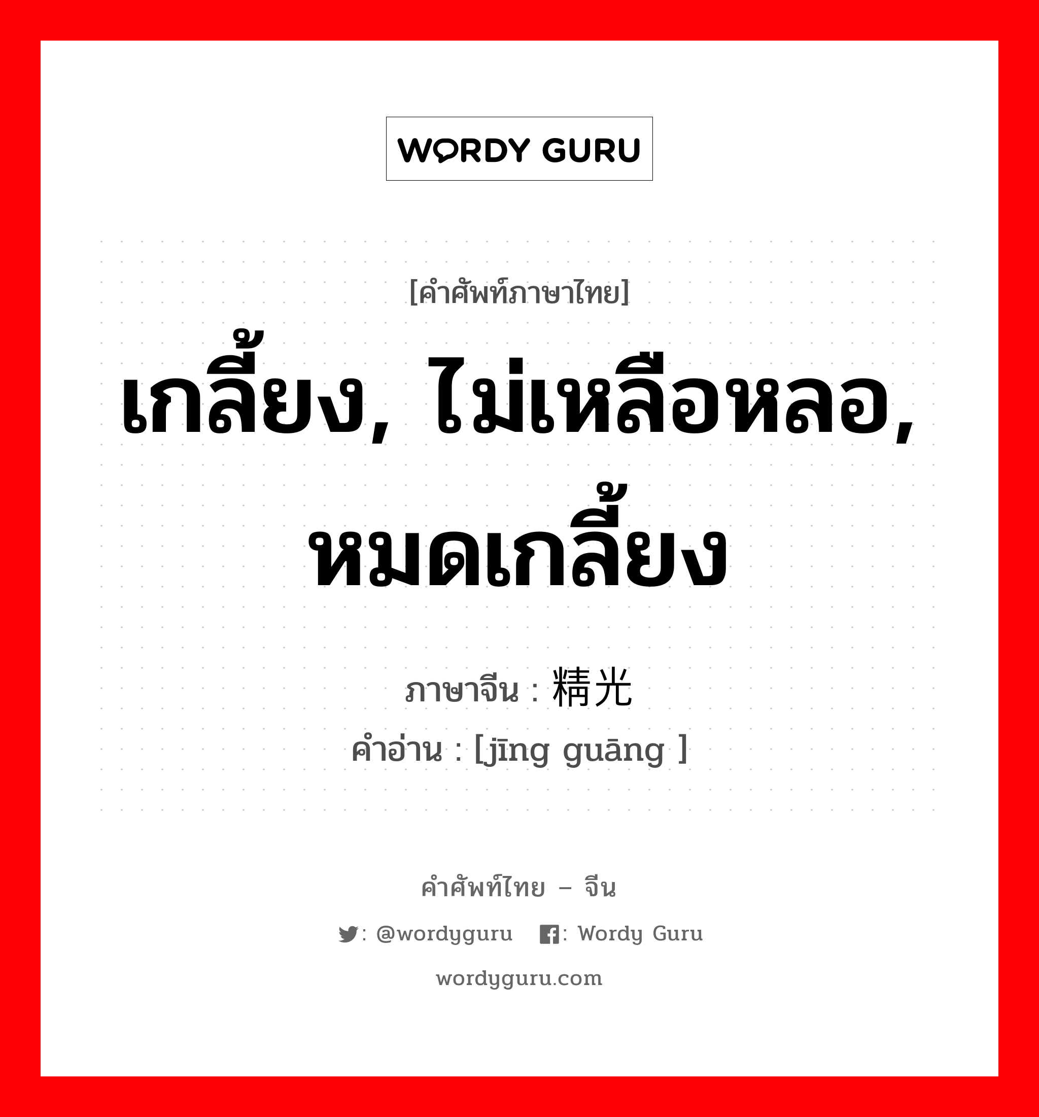 เกลี้ยง, ไม่เหลือหลอ, หมดเกลี้ยง ภาษาจีนคืออะไร, คำศัพท์ภาษาไทย - จีน เกลี้ยง, ไม่เหลือหลอ, หมดเกลี้ยง ภาษาจีน 精光 คำอ่าน [jīng guāng ]