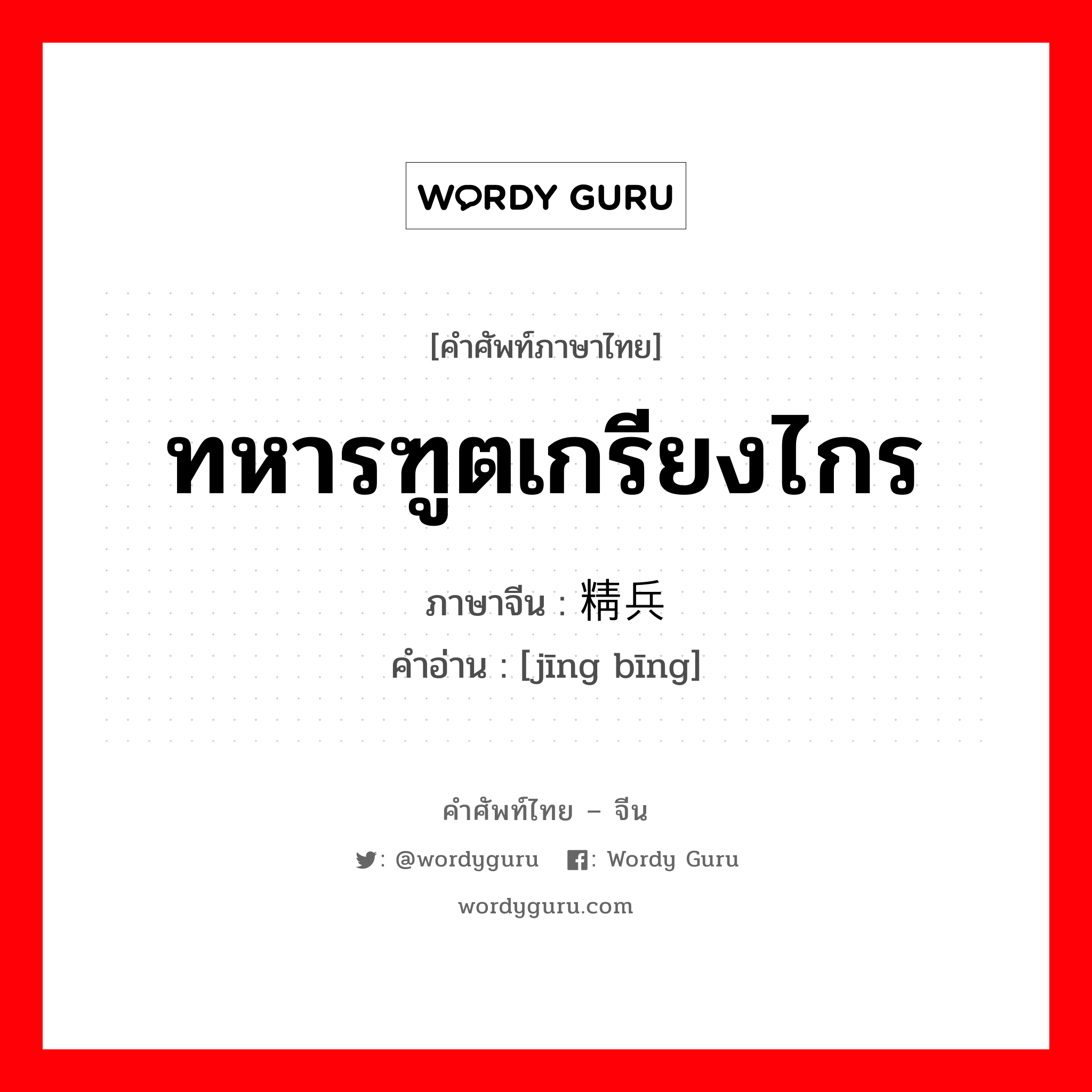 ทหารฑูตเกรียงไกร ภาษาจีนคืออะไร, คำศัพท์ภาษาไทย - จีน ทหารฑูตเกรียงไกร ภาษาจีน 精兵 คำอ่าน [jīng bīng]