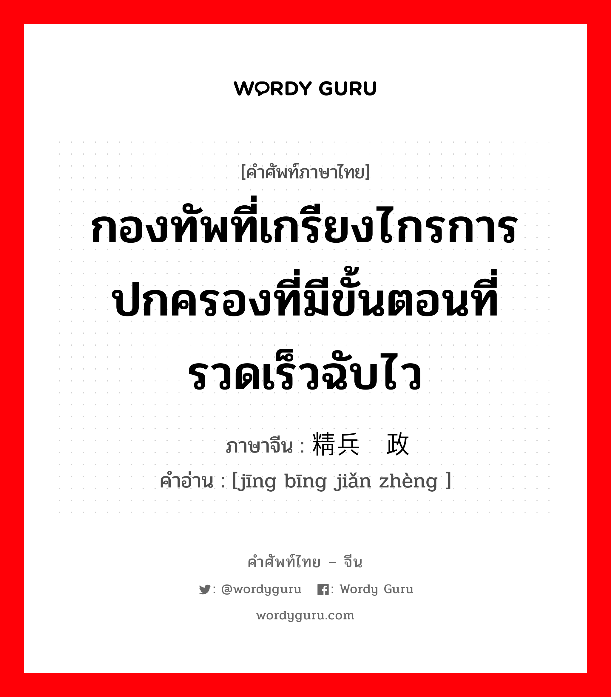 กองทัพที่เกรียงไกรการปกครองที่มีขั้นตอนที่รวดเร็วฉับไว ภาษาจีนคืออะไร, คำศัพท์ภาษาไทย - จีน กองทัพที่เกรียงไกรการปกครองที่มีขั้นตอนที่รวดเร็วฉับไว ภาษาจีน 精兵简政 คำอ่าน [jīng bīng jiǎn zhèng ]