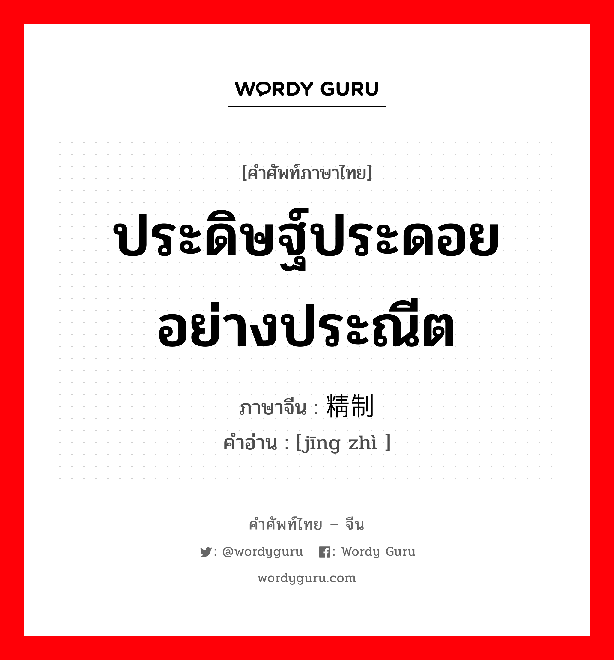 ประดิษฐ์ประดอยอย่างประณีต ภาษาจีนคืออะไร, คำศัพท์ภาษาไทย - จีน ประดิษฐ์ประดอยอย่างประณีต ภาษาจีน 精制 คำอ่าน [jīng zhì ]