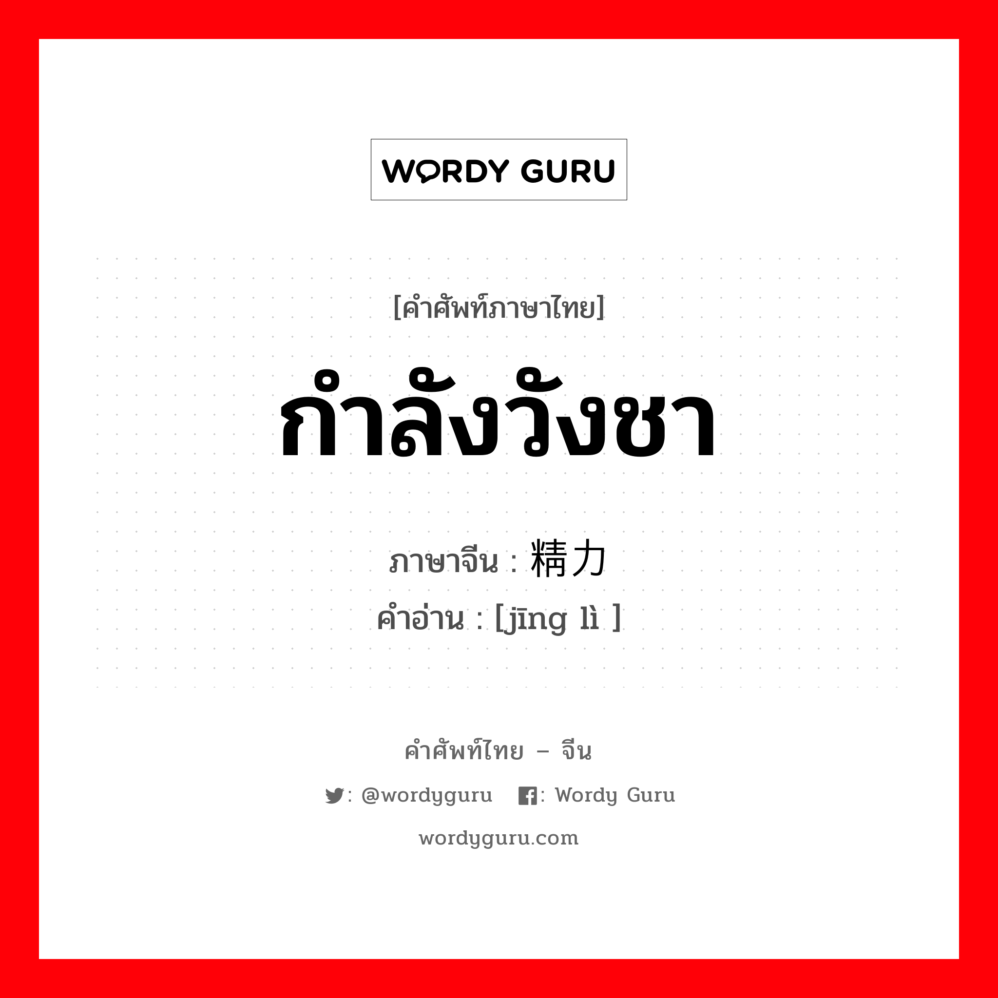 กำลังวังชา ภาษาจีนคืออะไร, คำศัพท์ภาษาไทย - จีน กำลังวังชา ภาษาจีน 精力 คำอ่าน [jīng lì ]