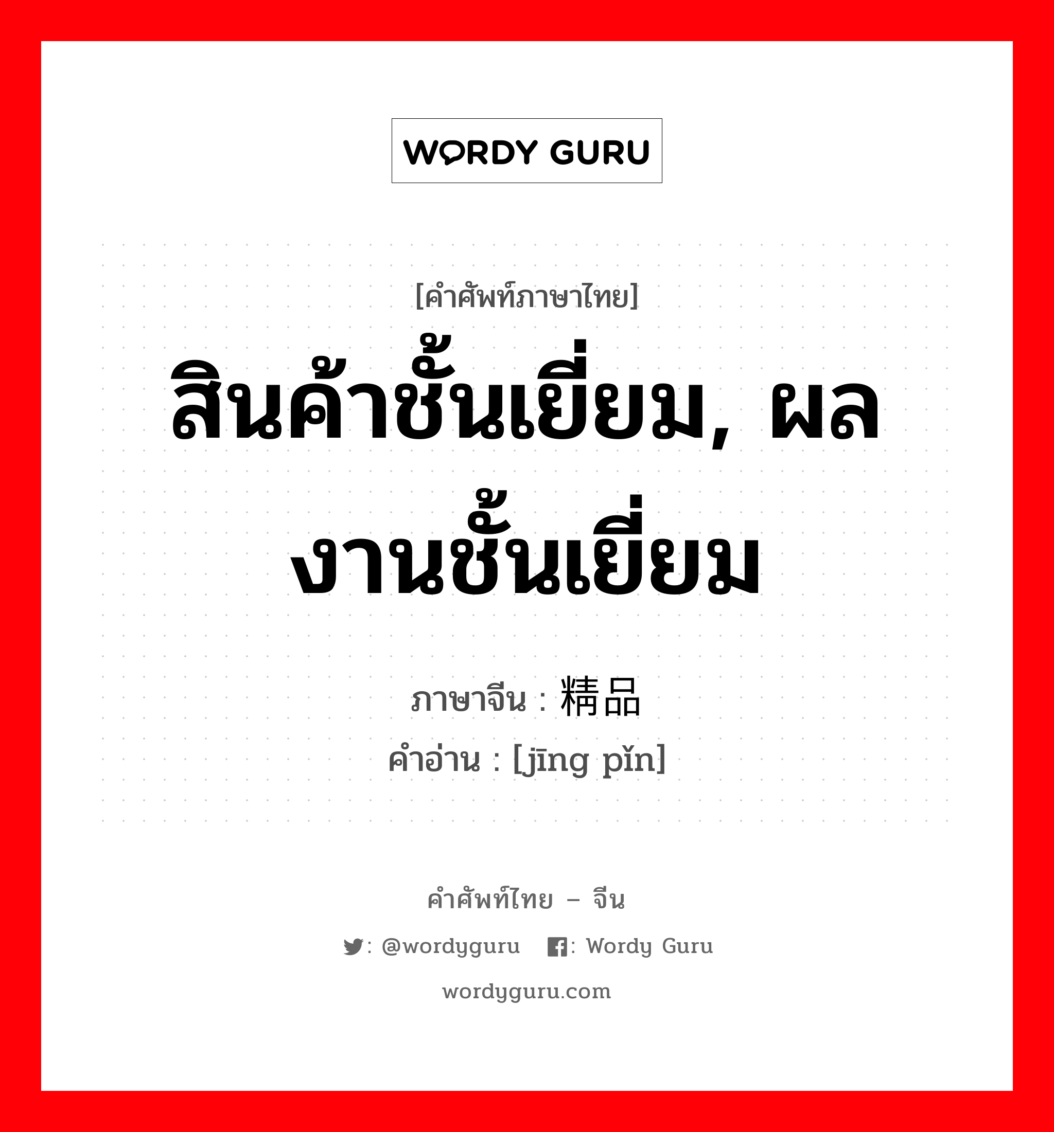 สินค้าชั้นเยี่ยม, ผลงานชั้นเยี่ยม ภาษาจีนคืออะไร, คำศัพท์ภาษาไทย - จีน สินค้าชั้นเยี่ยม, ผลงานชั้นเยี่ยม ภาษาจีน 精品 คำอ่าน [jīng pǐn]