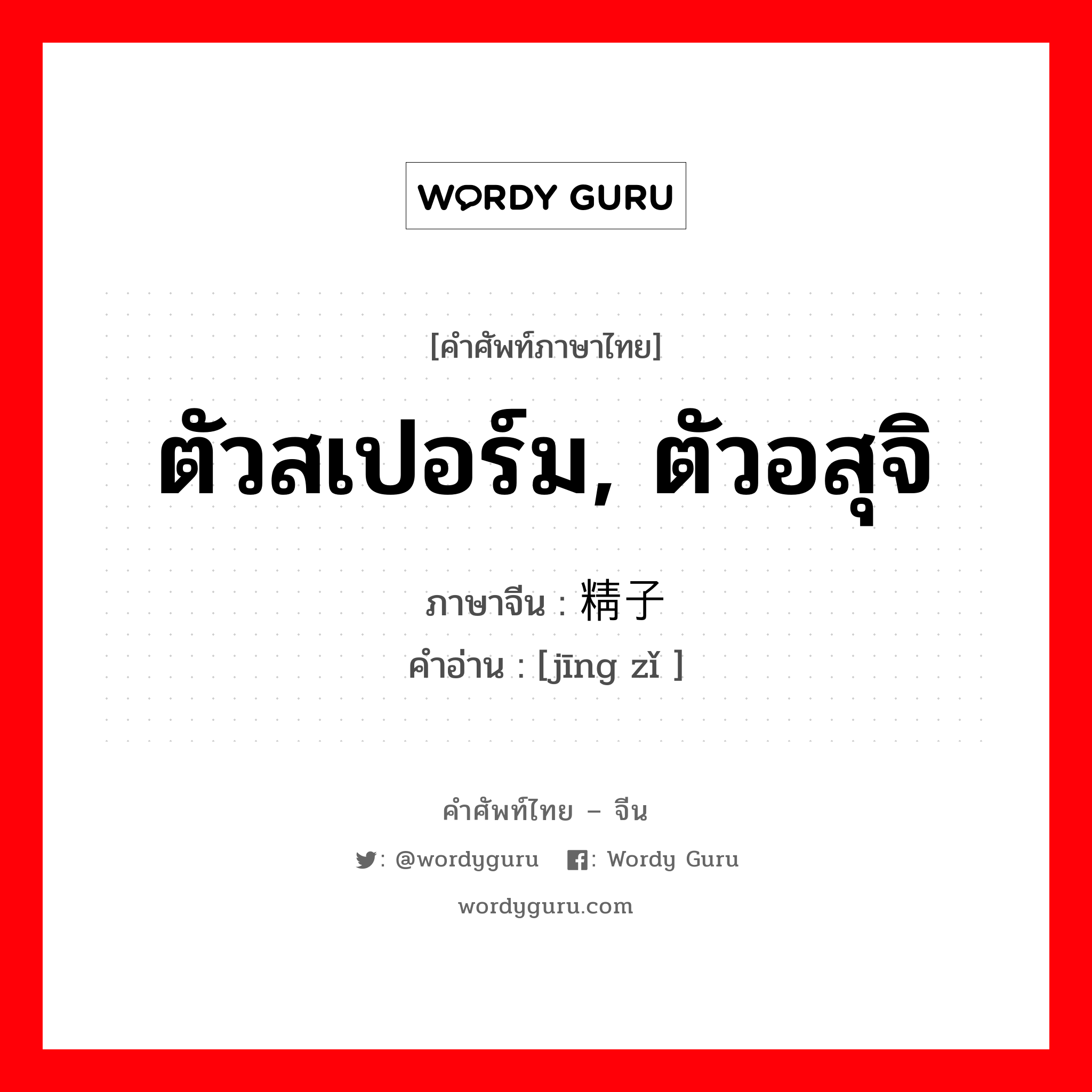 ตัวสเปอร์ม, ตัวอสุจิ ภาษาจีนคืออะไร, คำศัพท์ภาษาไทย - จีน ตัวสเปอร์ม, ตัวอสุจิ ภาษาจีน 精子 คำอ่าน [jīng zǐ ]