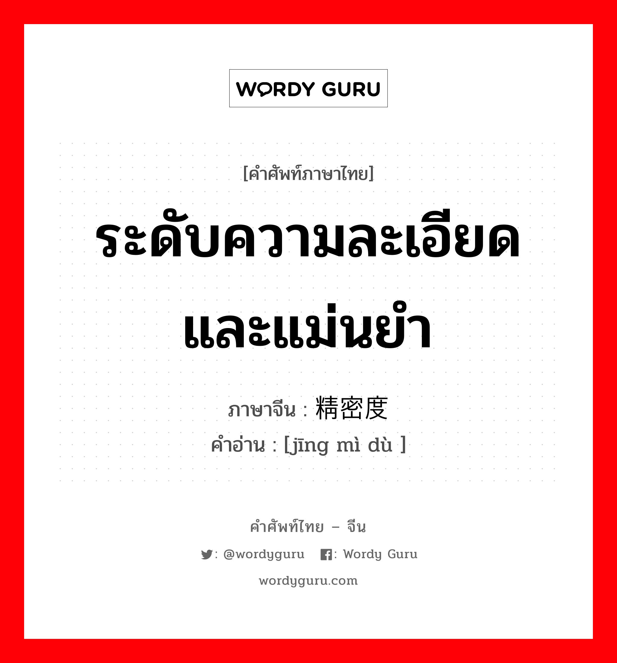 ระดับความละเอียดและแม่นยำ ภาษาจีนคืออะไร, คำศัพท์ภาษาไทย - จีน ระดับความละเอียดและแม่นยำ ภาษาจีน 精密度 คำอ่าน [jīng mì dù ]