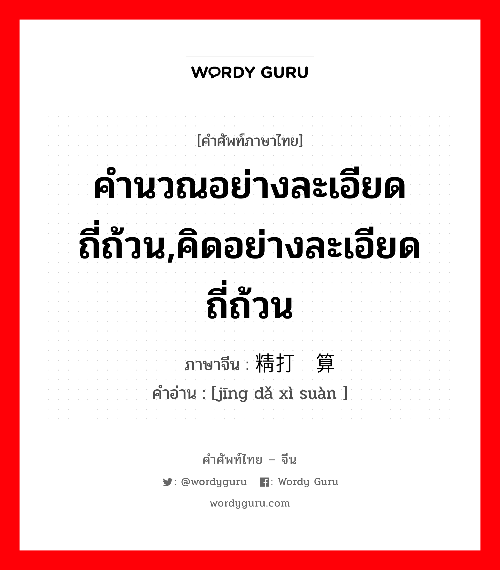 คำนวณอย่างละเอียดถี่ถ้วน,คิดอย่างละเอียดถี่ถ้วน ภาษาจีนคืออะไร, คำศัพท์ภาษาไทย - จีน คำนวณอย่างละเอียดถี่ถ้วน,คิดอย่างละเอียดถี่ถ้วน ภาษาจีน 精打细算 คำอ่าน [jīng dǎ xì suàn ]