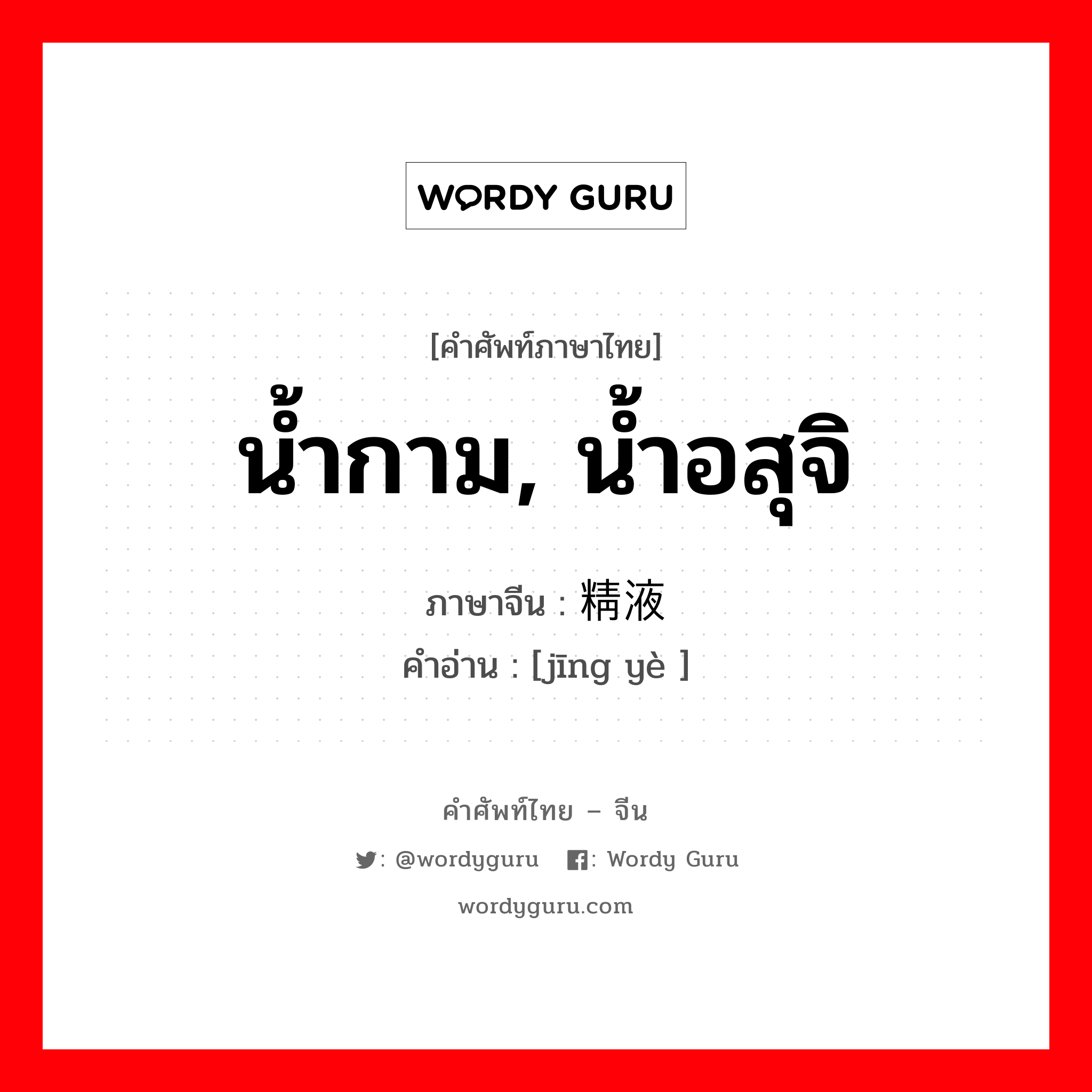 น้ำกาม, น้ำอสุจิ ภาษาจีนคืออะไร, คำศัพท์ภาษาไทย - จีน น้ำกาม, น้ำอสุจิ ภาษาจีน 精液 คำอ่าน [jīng yè ]