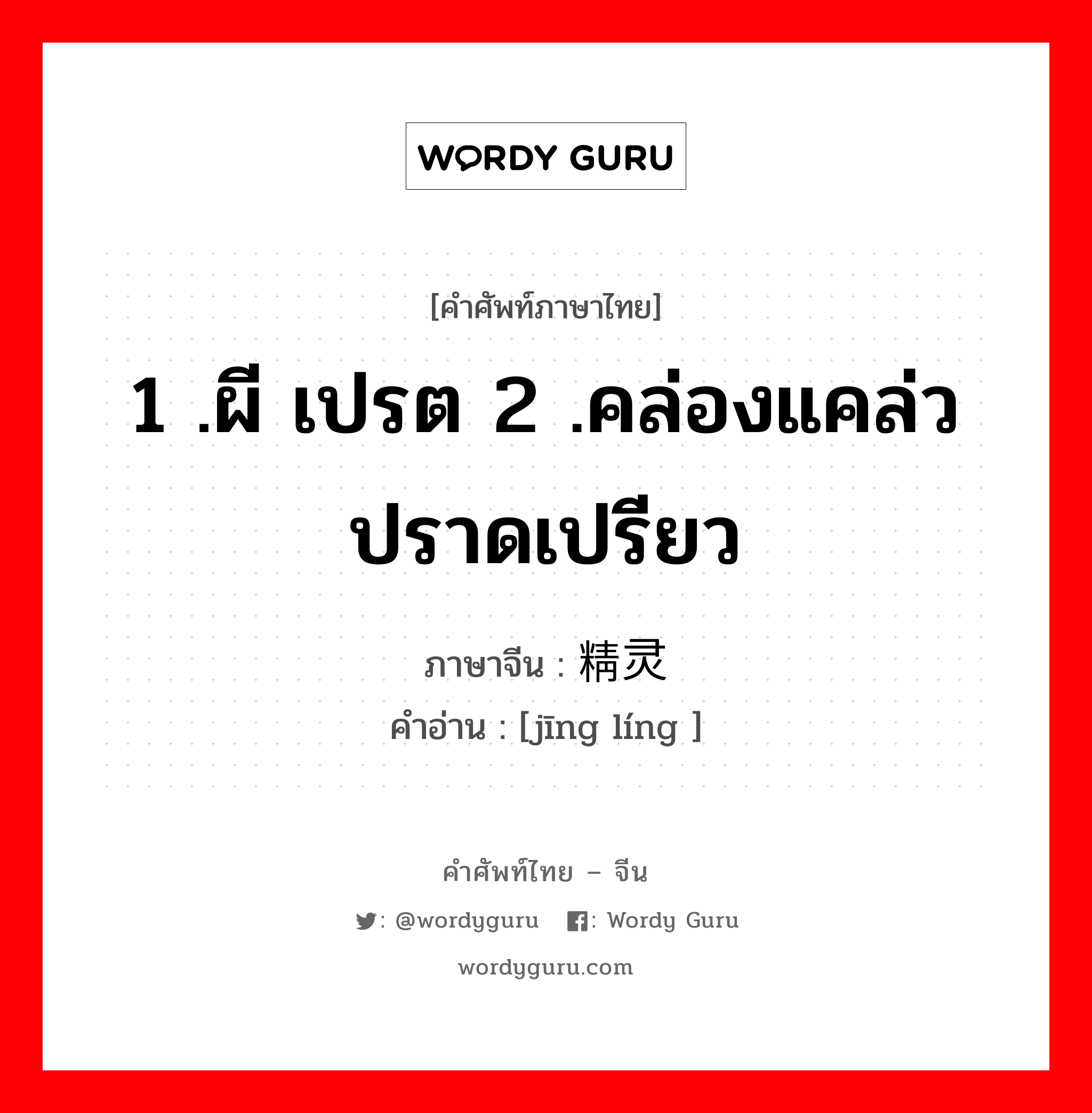 1 .ผี เปรต 2 .คล่องแคล่วปราดเปรียว ภาษาจีนคืออะไร, คำศัพท์ภาษาไทย - จีน 1 .ผี เปรต 2 .คล่องแคล่วปราดเปรียว ภาษาจีน 精灵 คำอ่าน [jīng líng ]