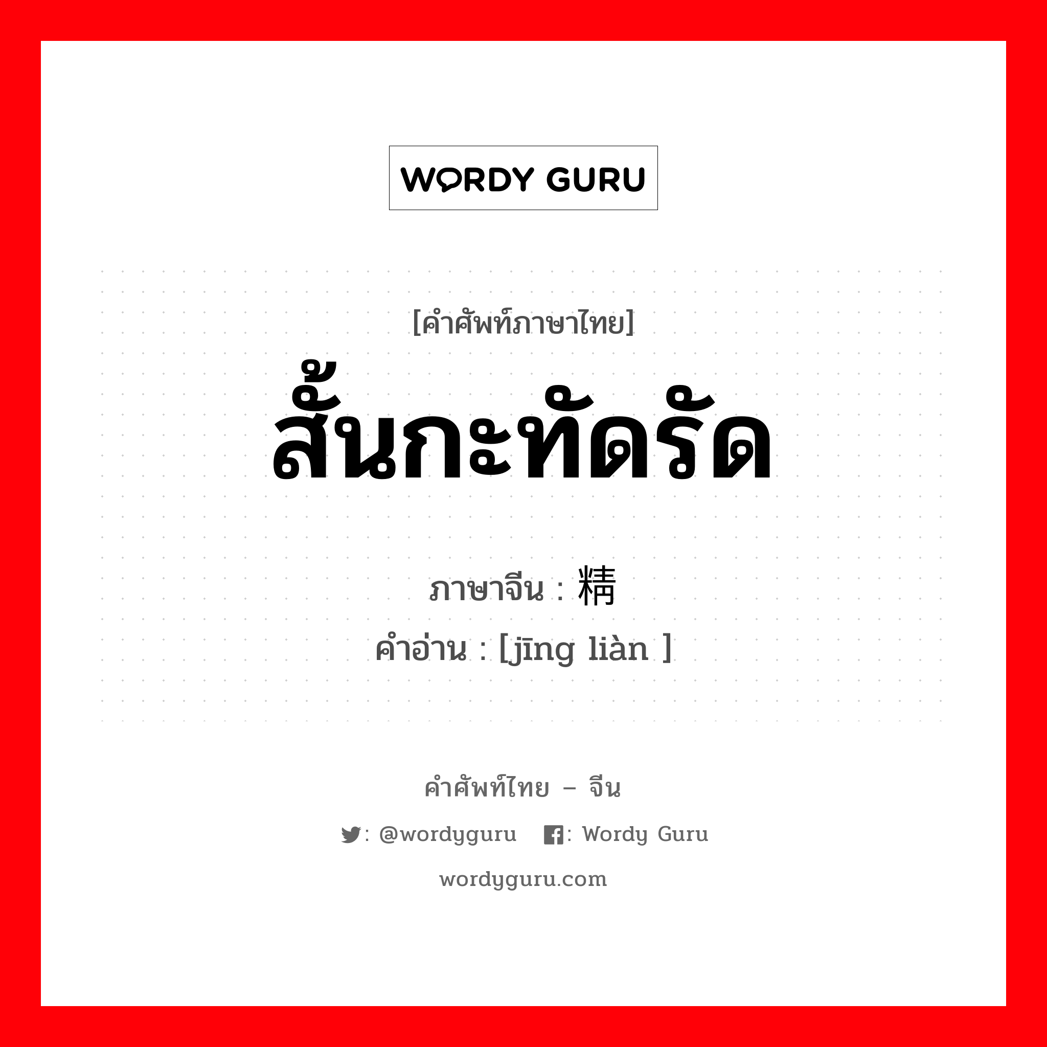 สั้นกะทัดรัด ภาษาจีนคืออะไร, คำศัพท์ภาษาไทย - จีน สั้นกะทัดรัด ภาษาจีน 精练 คำอ่าน [jīng liàn ]