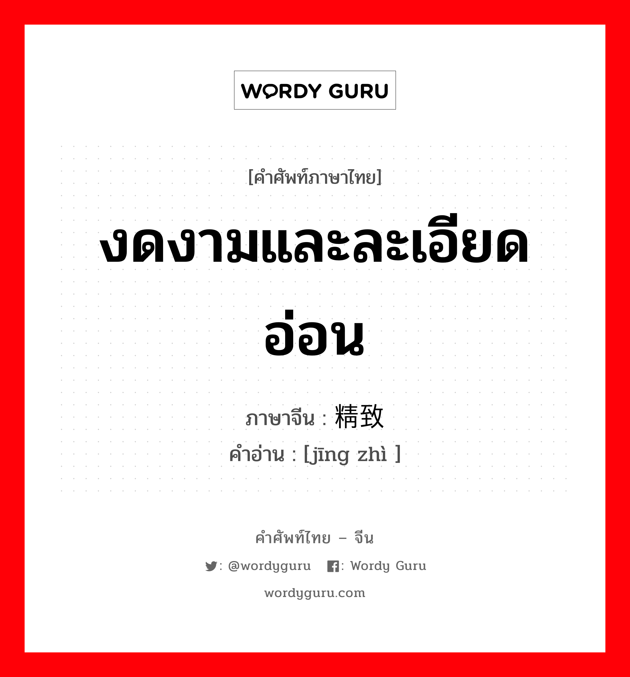 งดงามและละเอียดอ่อน ภาษาจีนคืออะไร, คำศัพท์ภาษาไทย - จีน งดงามและละเอียดอ่อน ภาษาจีน 精致 คำอ่าน [jīng zhì ]