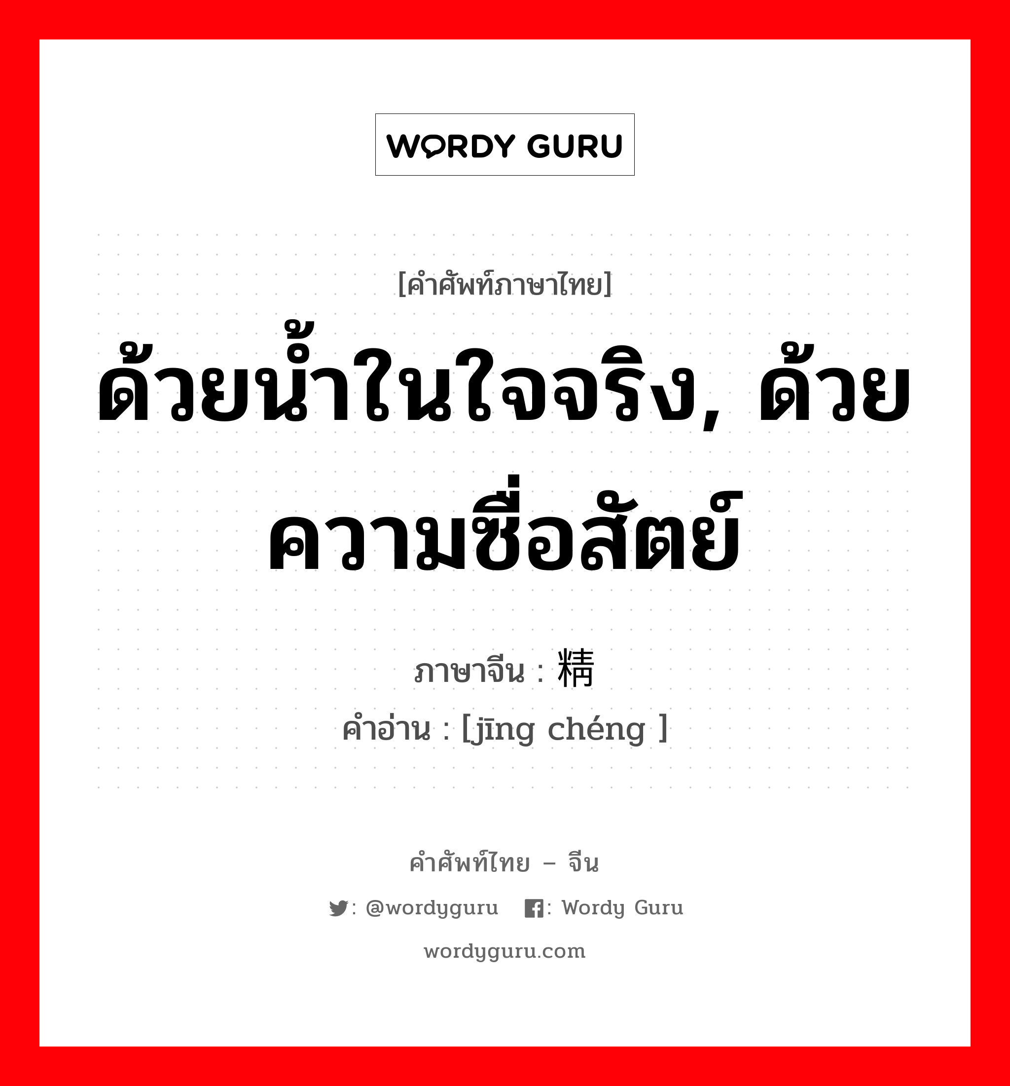 ด้วยน้ำในใจจริง, ด้วยความซื่อสัตย์ ภาษาจีนคืออะไร, คำศัพท์ภาษาไทย - จีน ด้วยน้ำในใจจริง, ด้วยความซื่อสัตย์ ภาษาจีน 精诚 คำอ่าน [jīng chéng ]