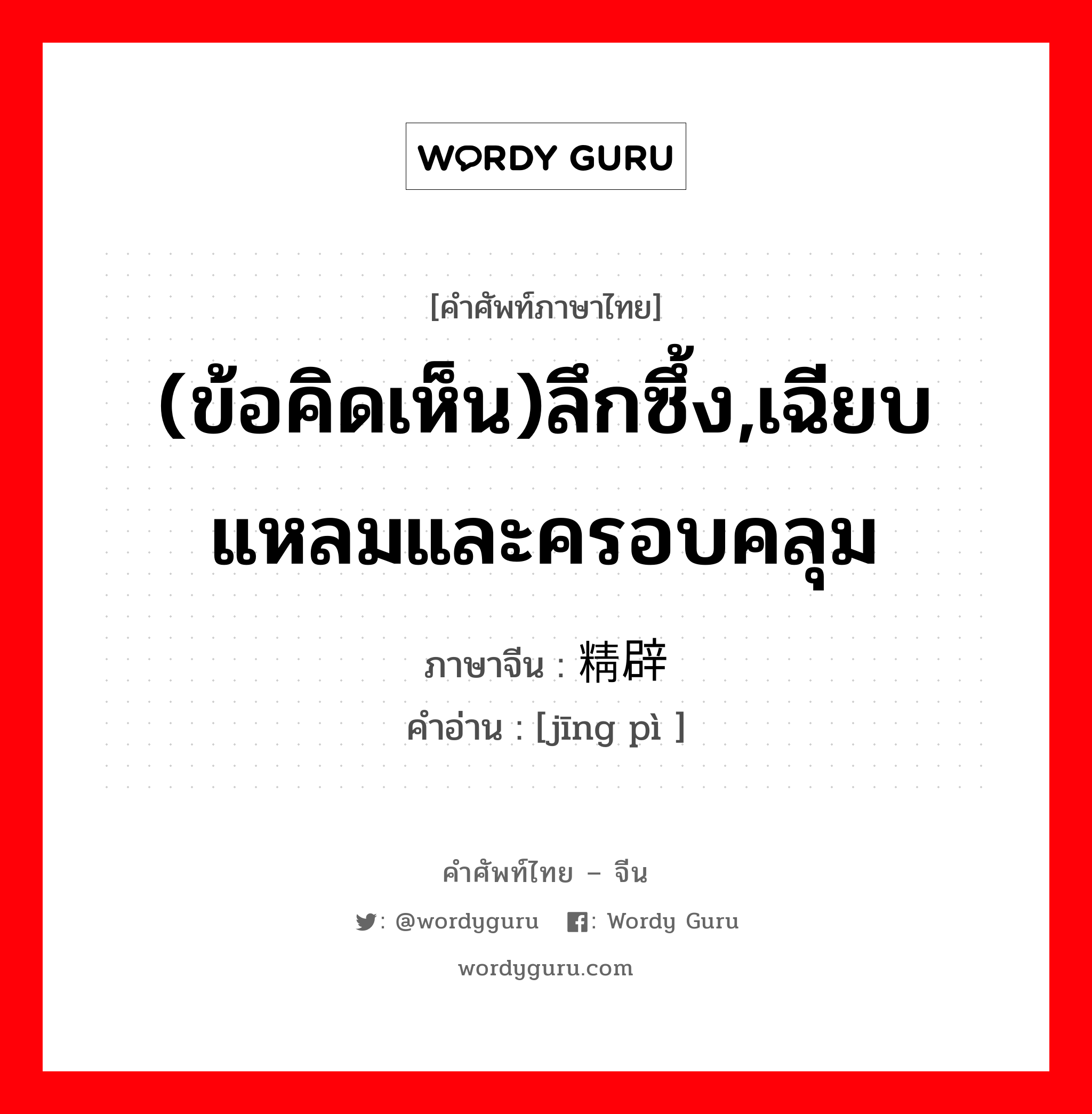 (ข้อคิดเห็น)ลึกซึ้ง,เฉียบแหลมและครอบคลุม ภาษาจีนคืออะไร, คำศัพท์ภาษาไทย - จีน (ข้อคิดเห็น)ลึกซึ้ง,เฉียบแหลมและครอบคลุม ภาษาจีน 精辟 คำอ่าน [jīng pì ]