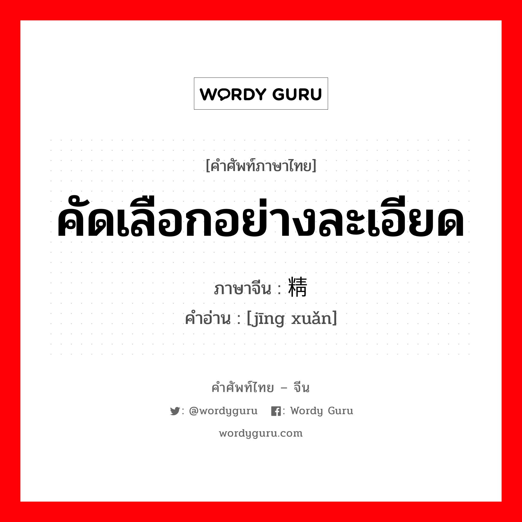 คัดเลือกอย่างละเอียด ภาษาจีนคืออะไร, คำศัพท์ภาษาไทย - จีน คัดเลือกอย่างละเอียด ภาษาจีน 精选 คำอ่าน [jīng xuǎn]