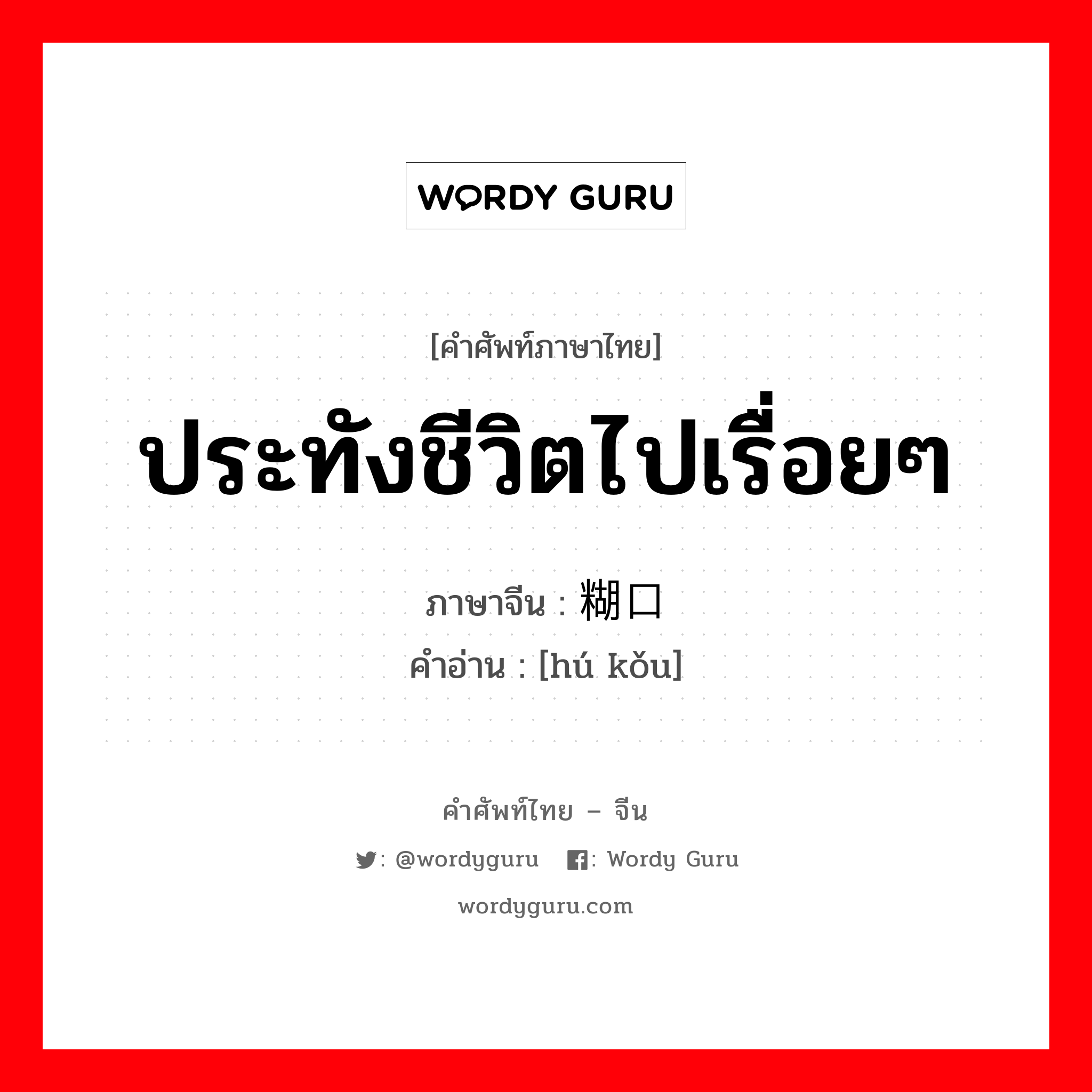 ประทังชีวิตไปเรื่อยๆ ภาษาจีนคืออะไร, คำศัพท์ภาษาไทย - จีน ประทังชีวิตไปเรื่อยๆ ภาษาจีน 糊口 คำอ่าน [hú kǒu]