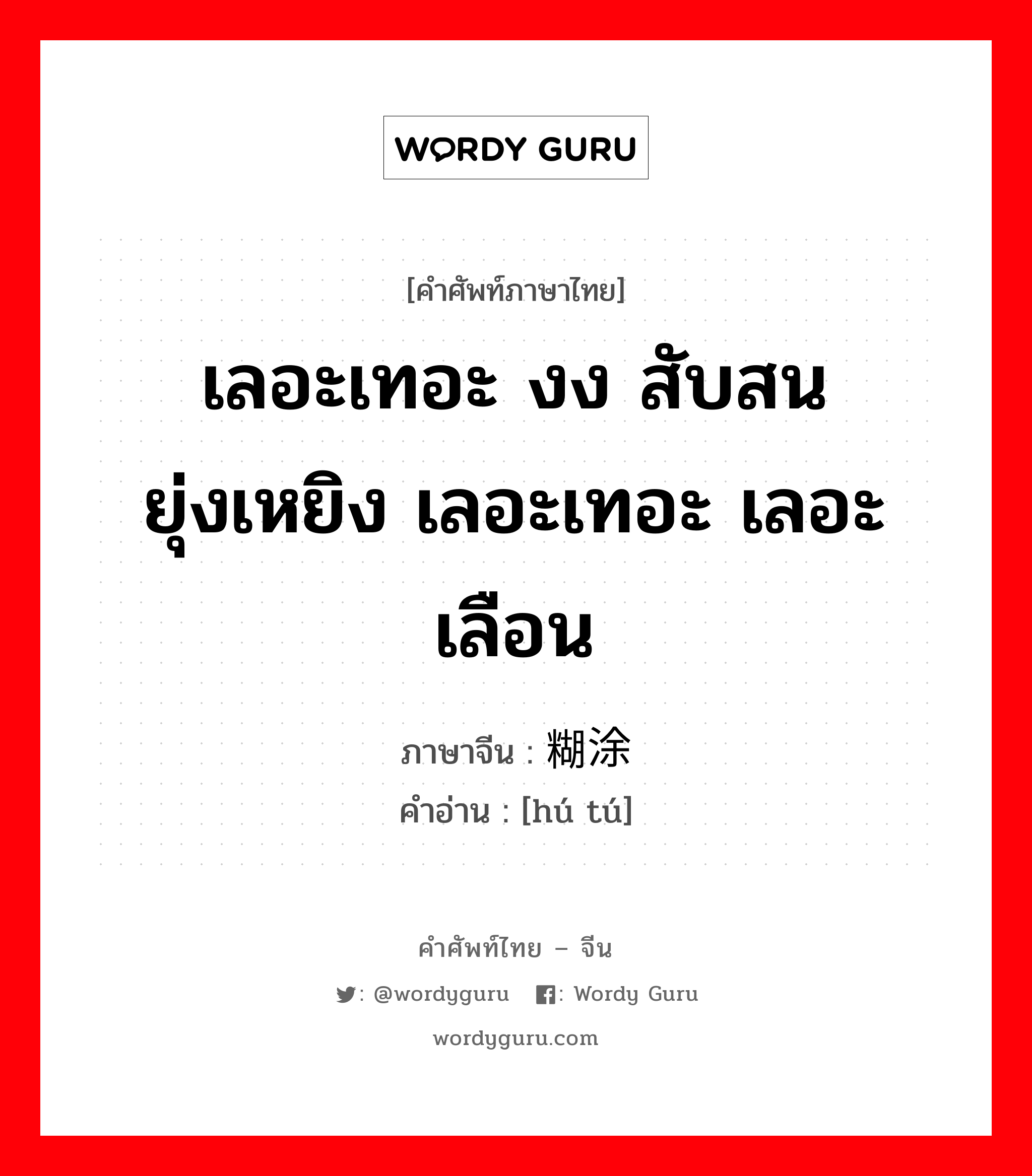 เลอะเทอะ งง สับสน ยุ่งเหยิง เลอะเทอะ เลอะเลือน ภาษาจีนคืออะไร, คำศัพท์ภาษาไทย - จีน เลอะเทอะ งง สับสน ยุ่งเหยิง เลอะเทอะ เลอะเลือน ภาษาจีน 糊涂 คำอ่าน [hú tú]