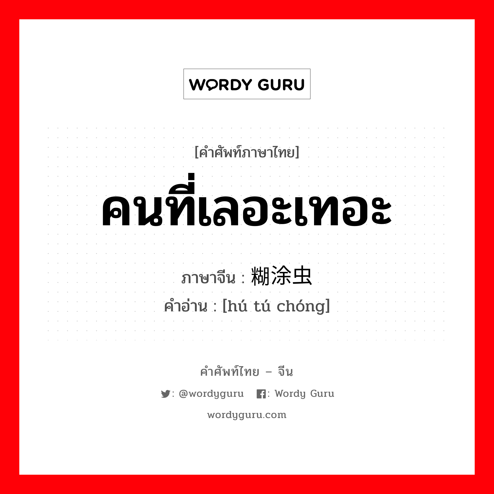 คนที่เลอะเทอะ ภาษาจีนคืออะไร, คำศัพท์ภาษาไทย - จีน คนที่เลอะเทอะ ภาษาจีน 糊涂虫 คำอ่าน [hú tú chóng]