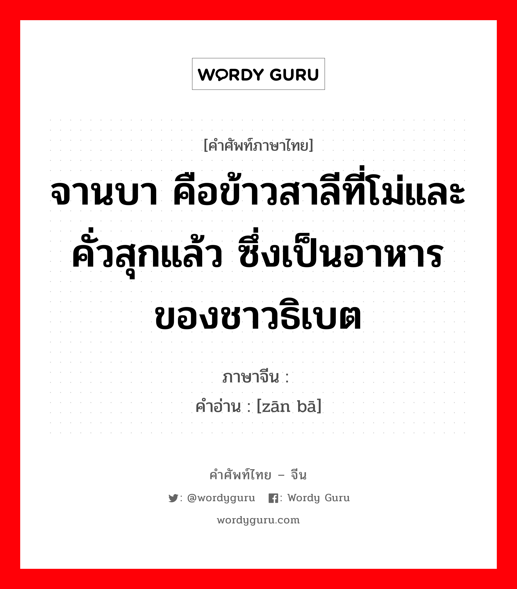 จานบา คือข้าวสาลีที่โม่และคั่วสุกแล้ว ซึ่งเป็นอาหารของชาวธิเบต ภาษาจีนคืออะไร, คำศัพท์ภาษาไทย - จีน จานบา คือข้าวสาลีที่โม่และคั่วสุกแล้ว ซึ่งเป็นอาหารของชาวธิเบต ภาษาจีน 糌粑 คำอ่าน [zān bā]