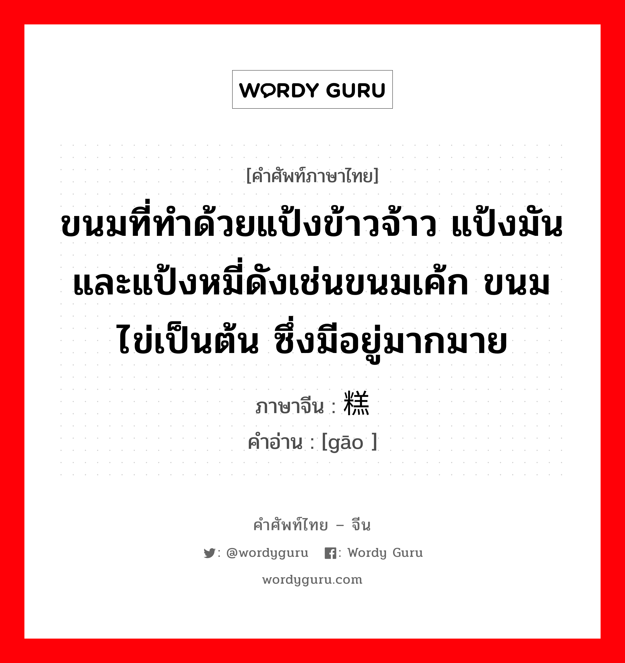 ขนมที่ทำด้วยแป้งข้าวจ้าว แป้งมันและแป้งหมี่ดังเช่นขนมเค้ก ขนมไข่เป็นต้น ซึ่งมีอยู่มากมาย ภาษาจีนคืออะไร, คำศัพท์ภาษาไทย - จีน ขนมที่ทำด้วยแป้งข้าวจ้าว แป้งมันและแป้งหมี่ดังเช่นขนมเค้ก ขนมไข่เป็นต้น ซึ่งมีอยู่มากมาย ภาษาจีน 糕 คำอ่าน [gāo ]