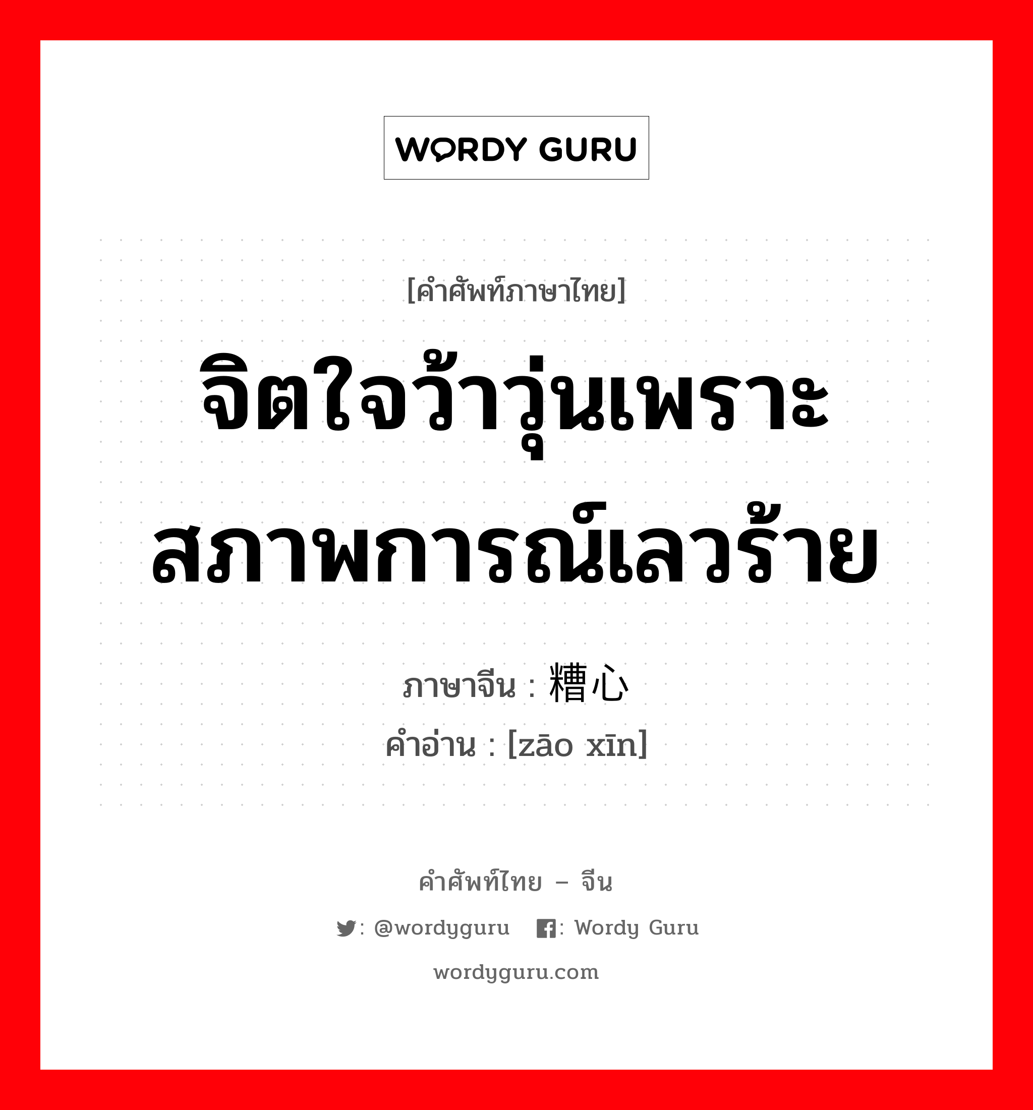 จิตใจว้าวุ่นเพราะสภาพการณ์เลวร้าย ภาษาจีนคืออะไร, คำศัพท์ภาษาไทย - จีน จิตใจว้าวุ่นเพราะสภาพการณ์เลวร้าย ภาษาจีน 糟心 คำอ่าน [zāo xīn]