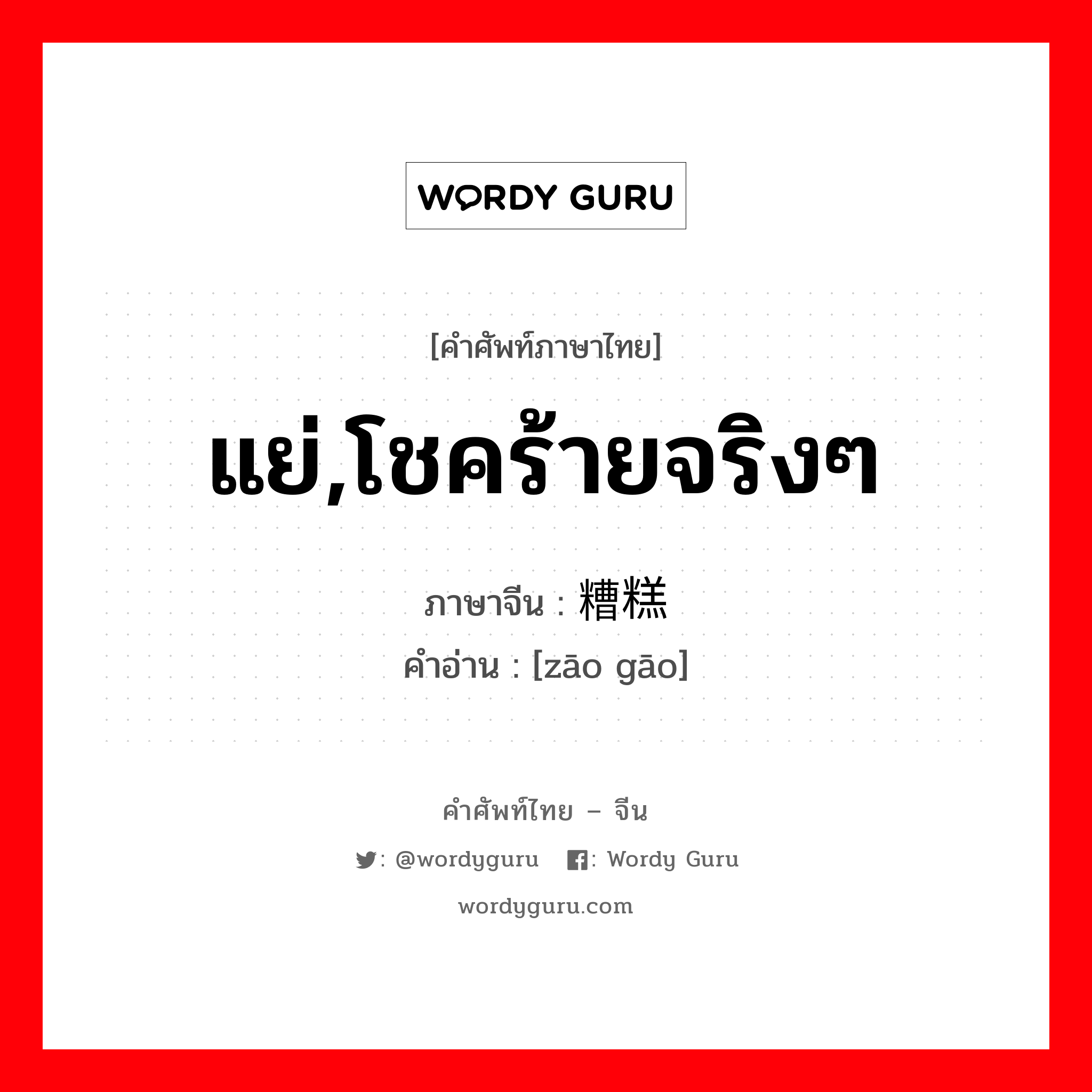 แย่,โชคร้ายจริงๆ ภาษาจีนคืออะไร, คำศัพท์ภาษาไทย - จีน แย่,โชคร้ายจริงๆ ภาษาจีน 糟糕 คำอ่าน [zāo gāo]