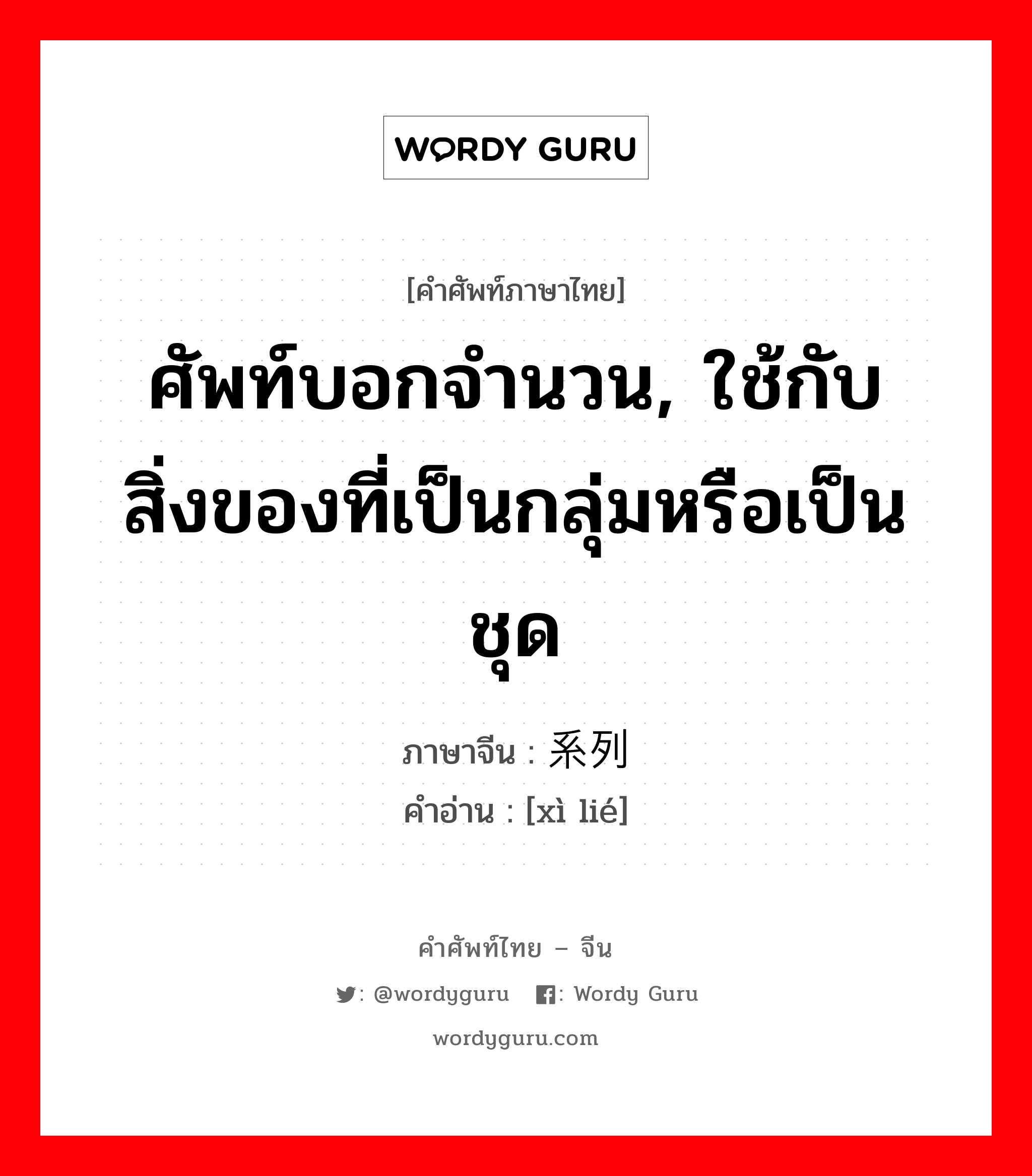 ศัพท์บอกจำนวน, ใช้กับสิ่งของที่เป็นกลุ่มหรือเป็นชุด ภาษาจีนคืออะไร, คำศัพท์ภาษาไทย - จีน ศัพท์บอกจำนวน, ใช้กับสิ่งของที่เป็นกลุ่มหรือเป็นชุด ภาษาจีน 系列 คำอ่าน [xì lié]