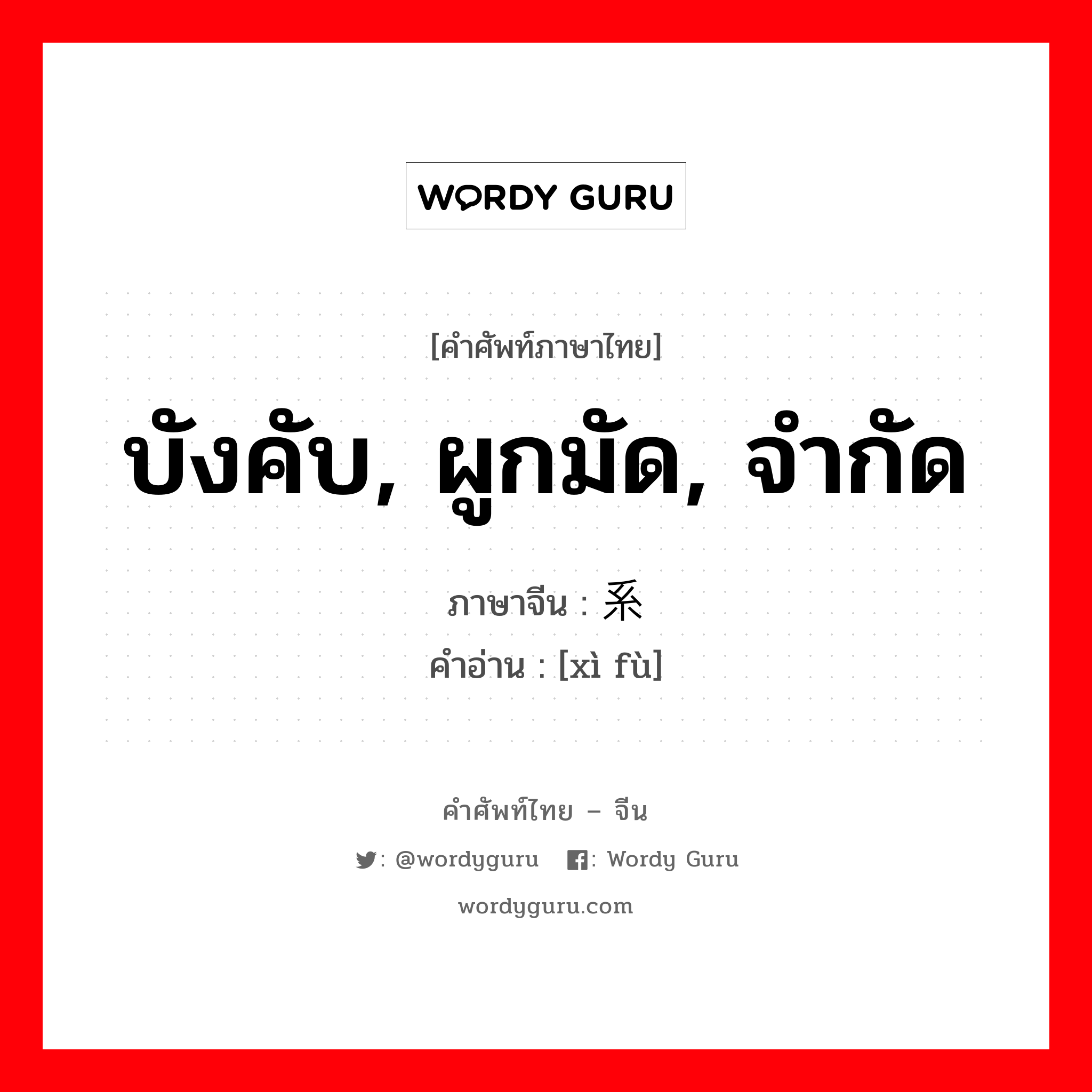 บังคับ, ผูกมัด, จำกัด ภาษาจีนคืออะไร, คำศัพท์ภาษาไทย - จีน บังคับ, ผูกมัด, จำกัด ภาษาจีน 系缚 คำอ่าน [xì fù]