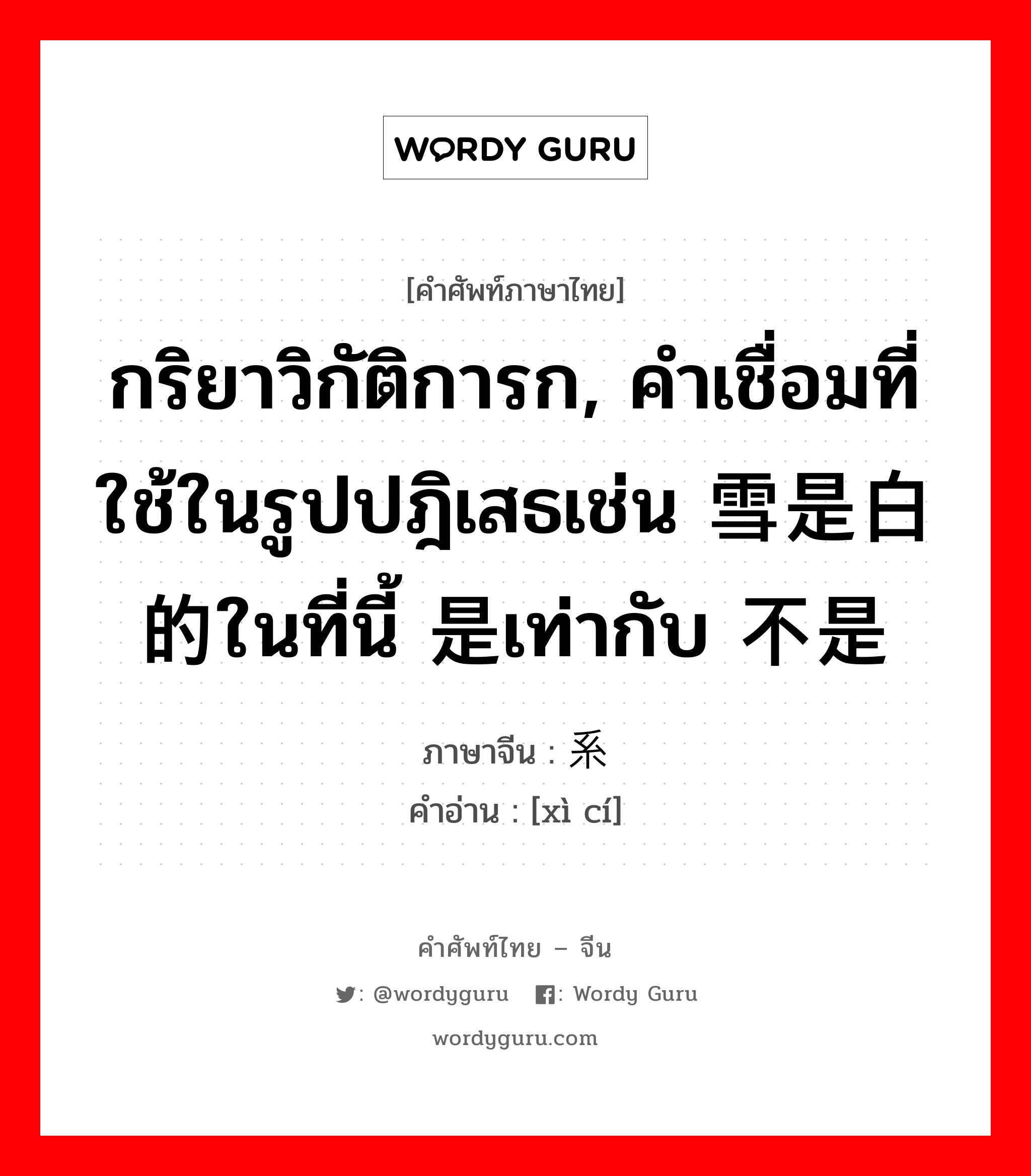 กริยาวิกัติการก, คำเชื่อมที่ใช้ในรูปปฎิเสธเช่น 雪是白的ในที่นี้ 是เท่ากับ 不是 ภาษาจีนคืออะไร, คำศัพท์ภาษาไทย - จีน กริยาวิกัติการก, คำเชื่อมที่ใช้ในรูปปฎิเสธเช่น 雪是白的ในที่นี้ 是เท่ากับ 不是 ภาษาจีน 系词 คำอ่าน [xì cí]