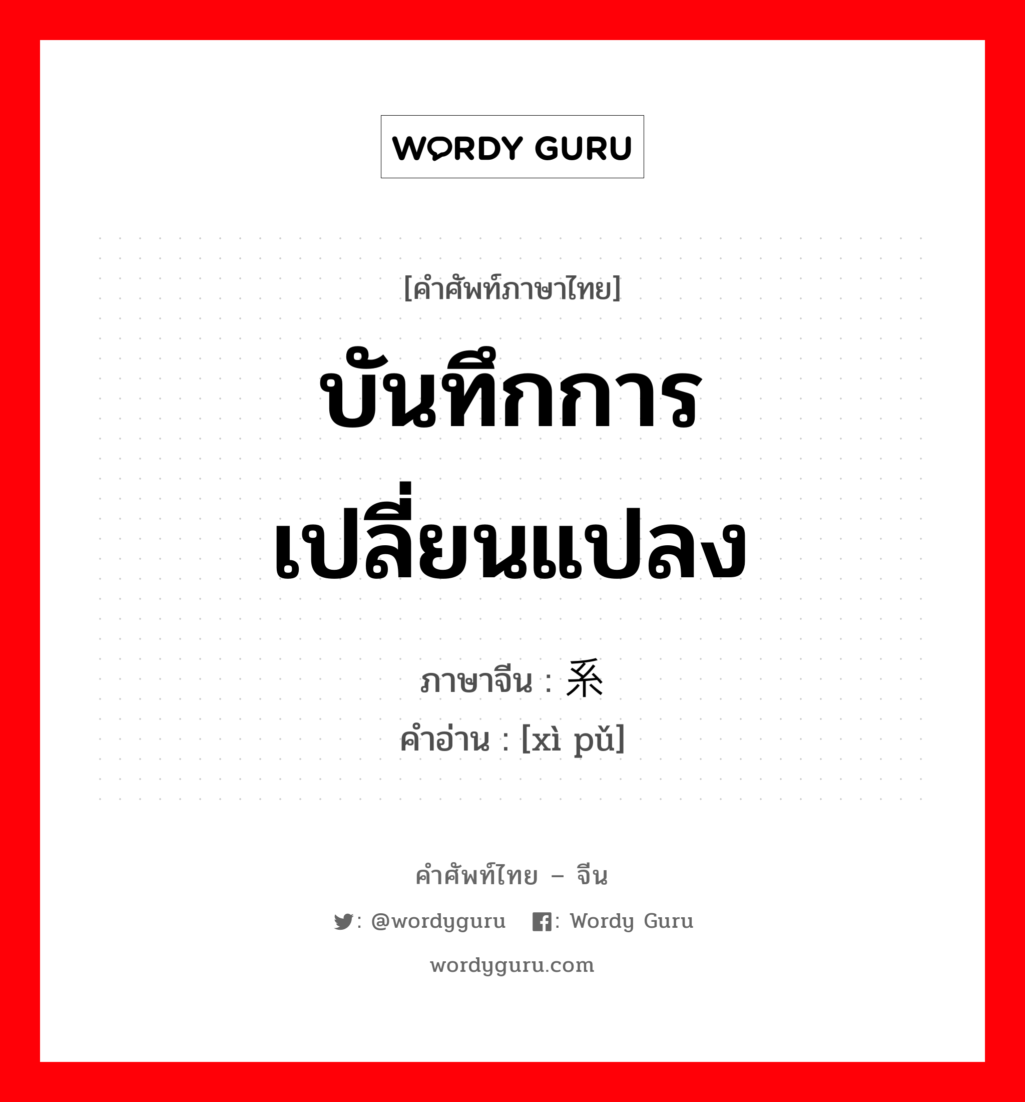 บันทึกการเปลี่ยนแปลง ภาษาจีนคืออะไร, คำศัพท์ภาษาไทย - จีน บันทึกการเปลี่ยนแปลง ภาษาจีน 系谱 คำอ่าน [xì pǔ]