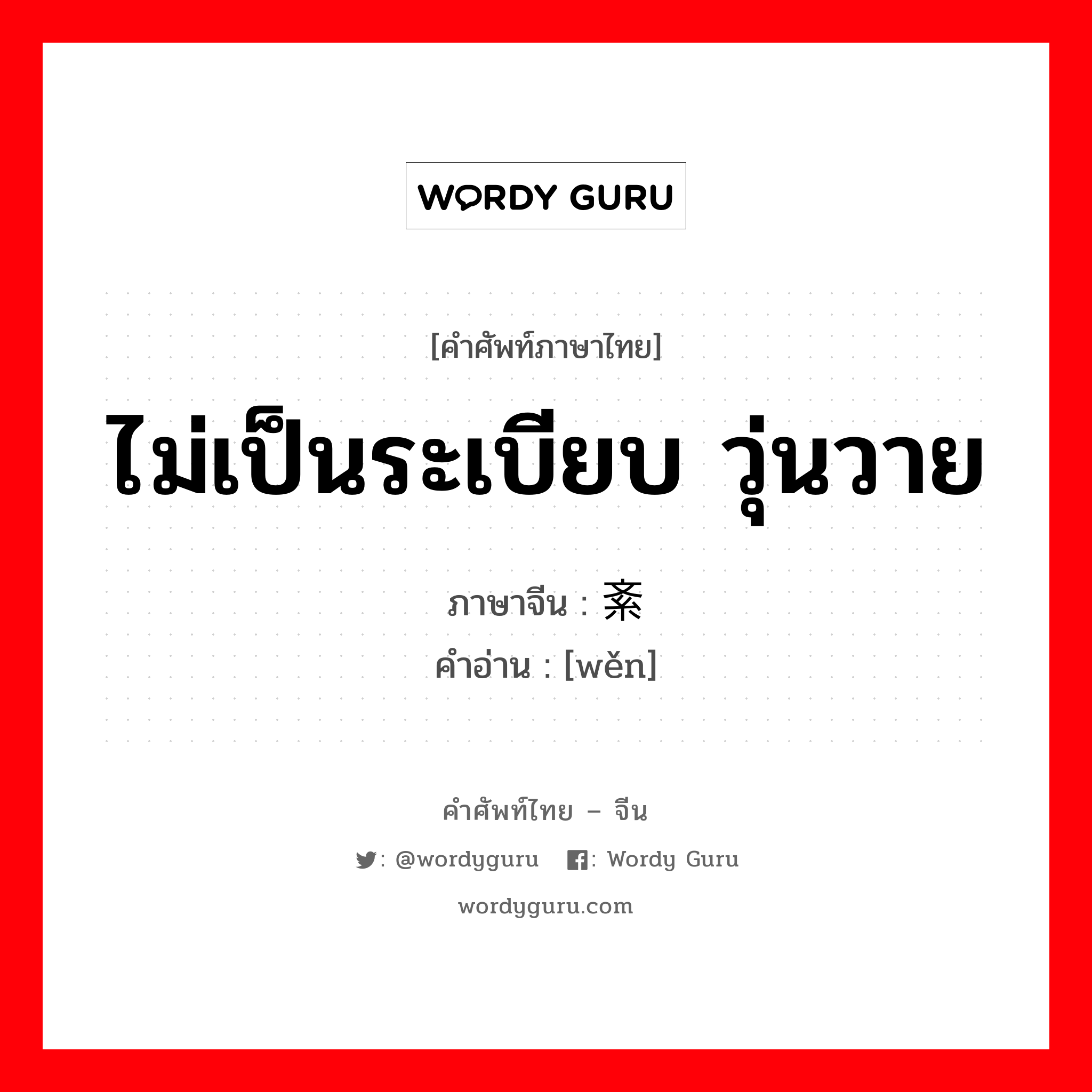 ไม่เป็นระเบียบ วุ่นวาย ภาษาจีนคืออะไร, คำศัพท์ภาษาไทย - จีน ไม่เป็นระเบียบ วุ่นวาย ภาษาจีน 紊 คำอ่าน [wěn]