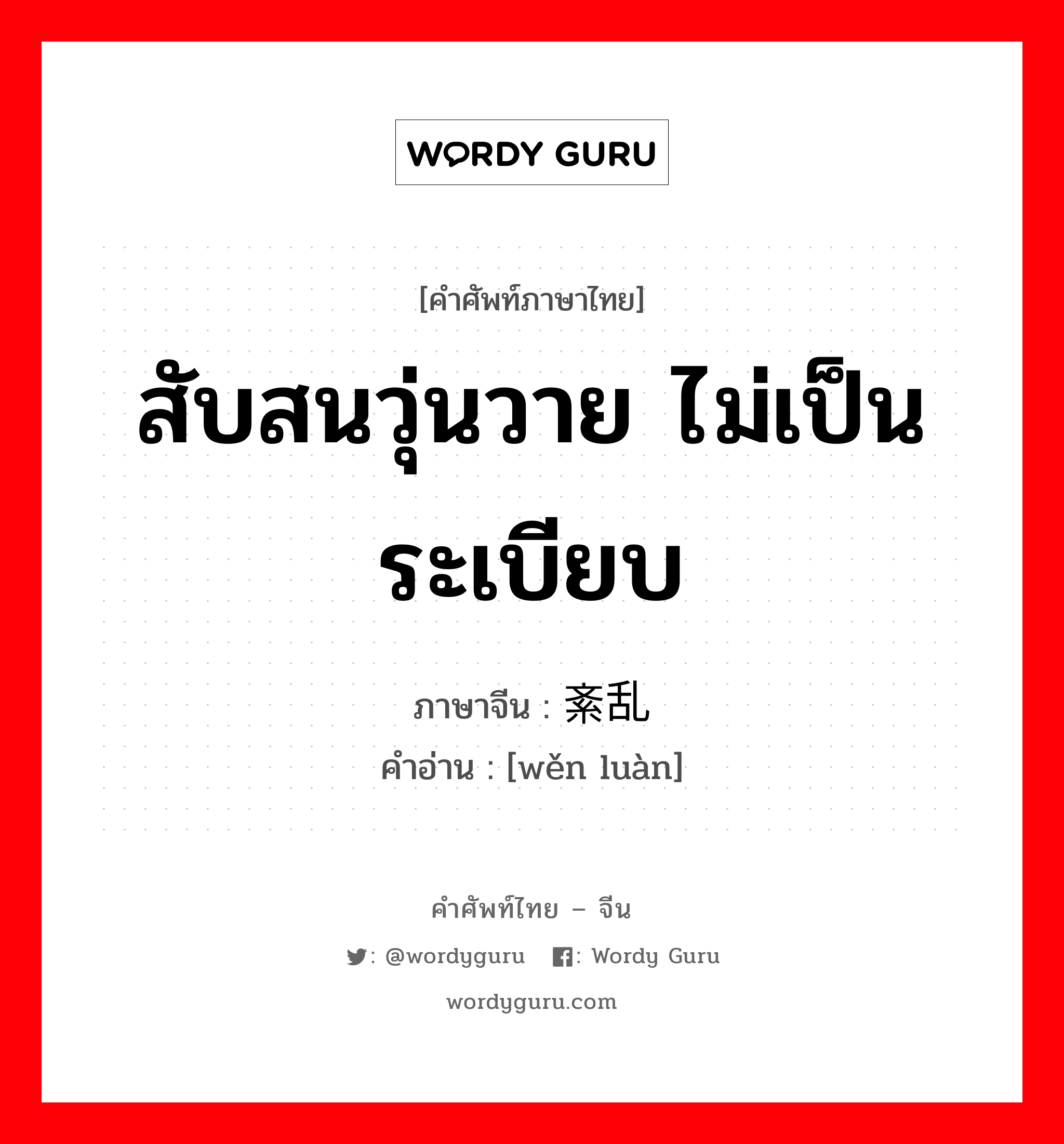 สับสนวุ่นวาย ไม่เป็นระเบียบ ภาษาจีนคืออะไร, คำศัพท์ภาษาไทย - จีน สับสนวุ่นวาย ไม่เป็นระเบียบ ภาษาจีน 紊乱 คำอ่าน [wěn luàn]