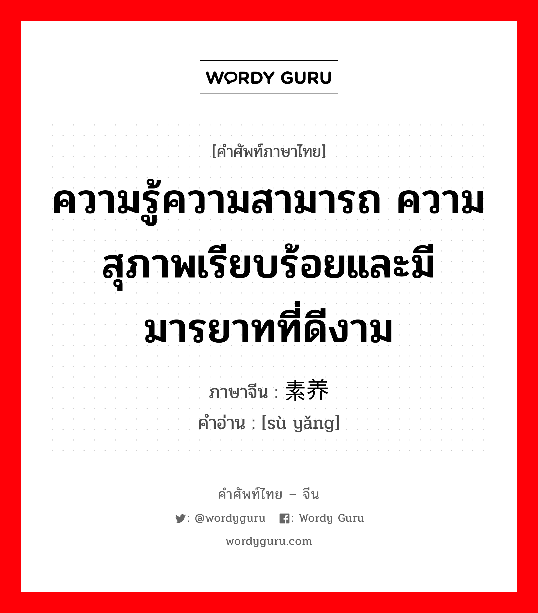 ความรู้ความสามารถ ความสุภาพเรียบร้อยและมีมารยาทที่ดีงาม ภาษาจีนคืออะไร, คำศัพท์ภาษาไทย - จีน ความรู้ความสามารถ ความสุภาพเรียบร้อยและมีมารยาทที่ดีงาม ภาษาจีน 素养 คำอ่าน [sù yǎng]