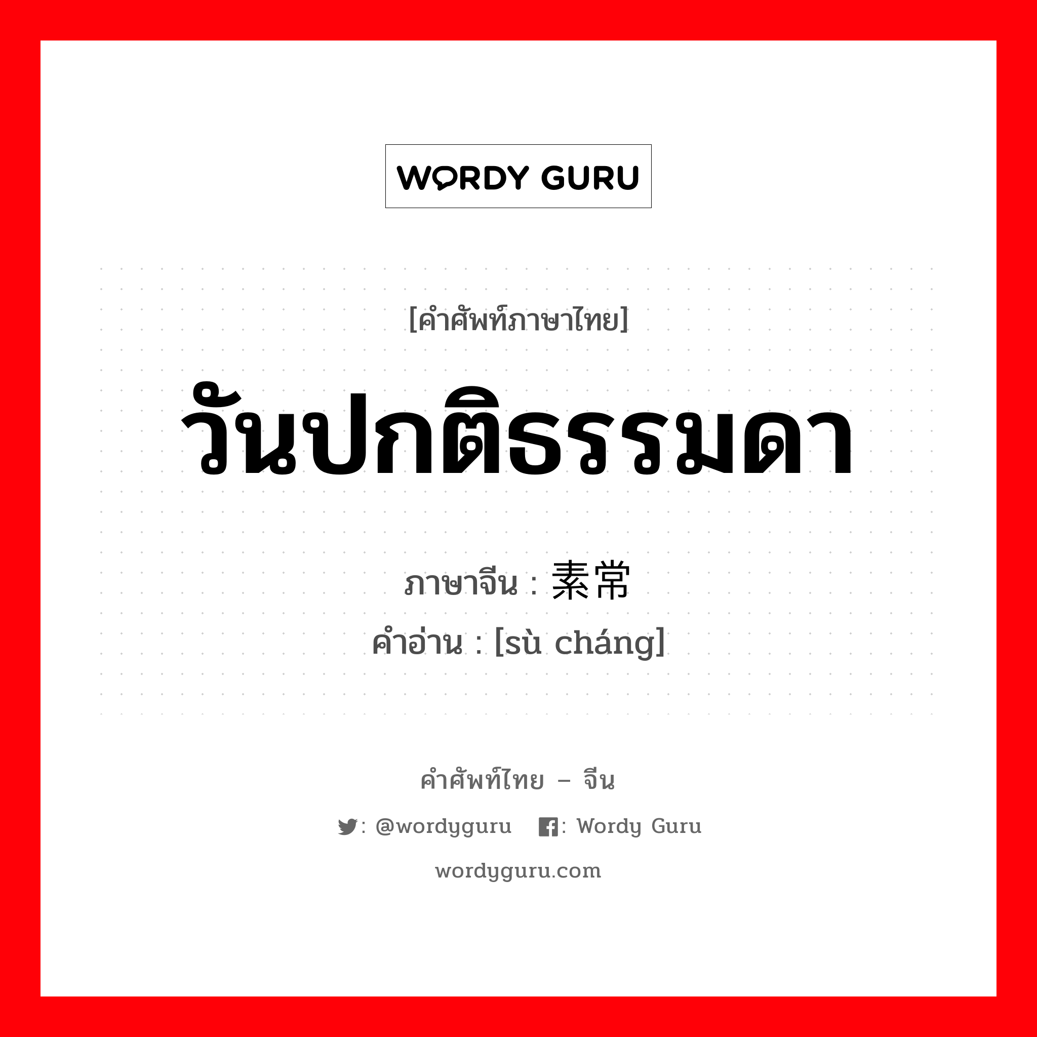 วันปกติธรรมดา ภาษาจีนคืออะไร, คำศัพท์ภาษาไทย - จีน วันปกติธรรมดา ภาษาจีน 素常 คำอ่าน [sù cháng]