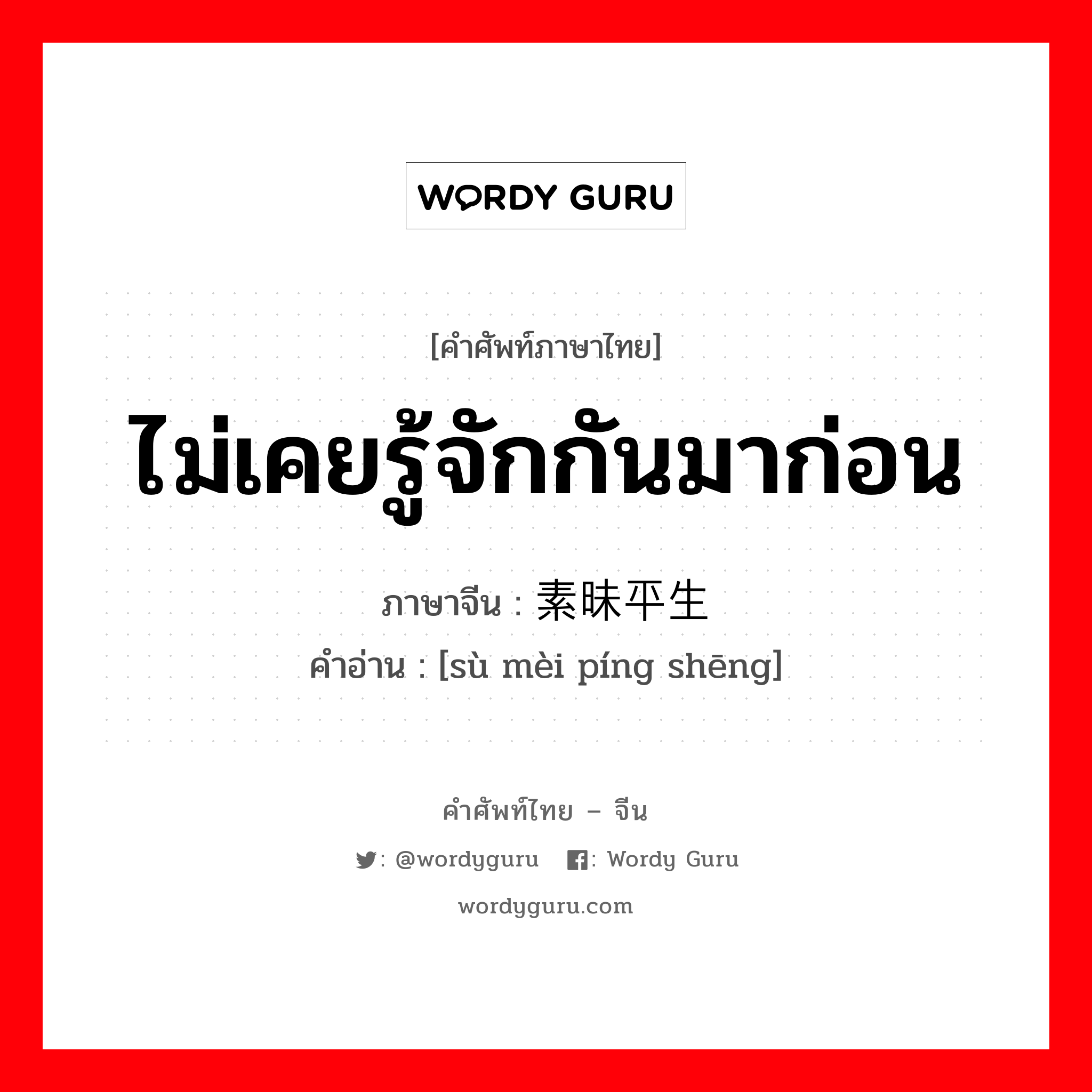 ไม่เคยรู้จักกันมาก่อน ภาษาจีนคืออะไร, คำศัพท์ภาษาไทย - จีน ไม่เคยรู้จักกันมาก่อน ภาษาจีน 素昧平生 คำอ่าน [sù mèi píng shēng]