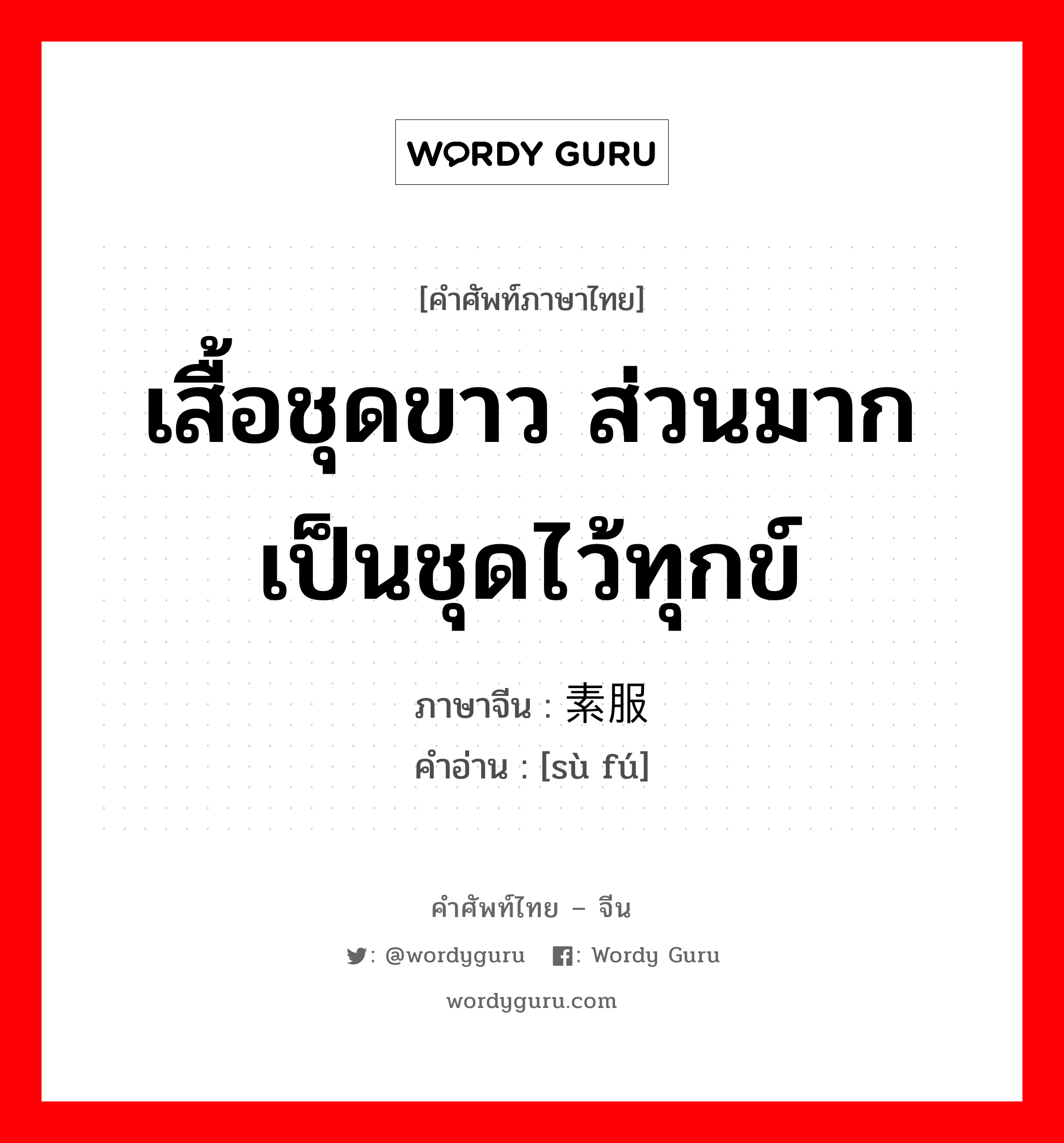 เสื้อชุดขาว ส่วนมากเป็นชุดไว้ทุกข์ ภาษาจีนคืออะไร, คำศัพท์ภาษาไทย - จีน เสื้อชุดขาว ส่วนมากเป็นชุดไว้ทุกข์ ภาษาจีน 素服 คำอ่าน [sù fú]