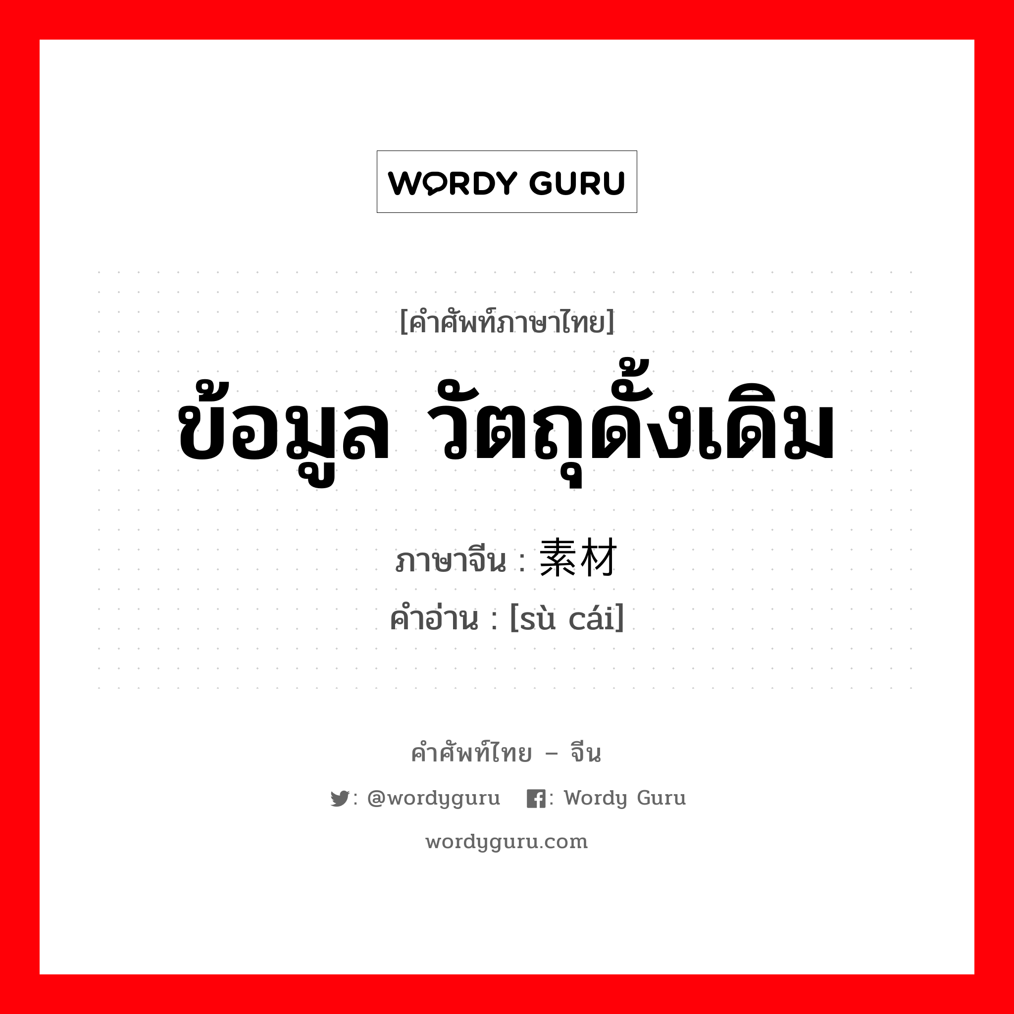 ข้อมูล วัตถุดั้งเดิม ภาษาจีนคืออะไร, คำศัพท์ภาษาไทย - จีน ข้อมูล วัตถุดั้งเดิม ภาษาจีน 素材 คำอ่าน [sù cái]