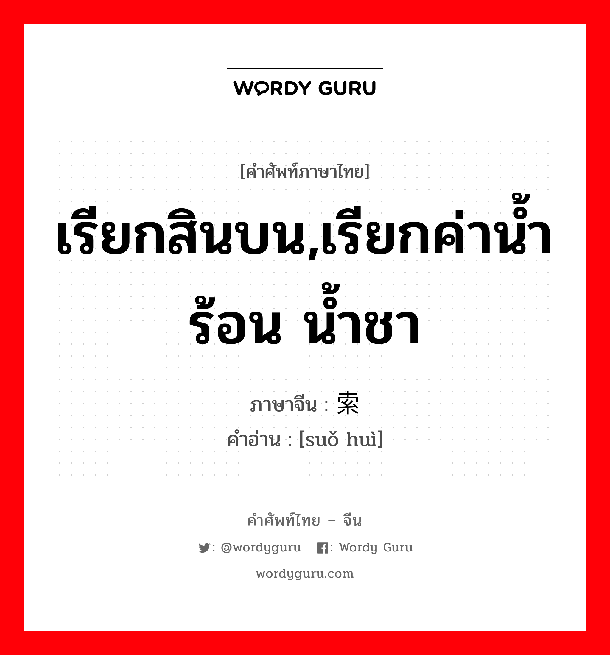 เรียกสินบน,เรียกค่าน้ำร้อน น้ำชา ภาษาจีนคืออะไร, คำศัพท์ภาษาไทย - จีน เรียกสินบน,เรียกค่าน้ำร้อน น้ำชา ภาษาจีน 索贿 คำอ่าน [suǒ huì]