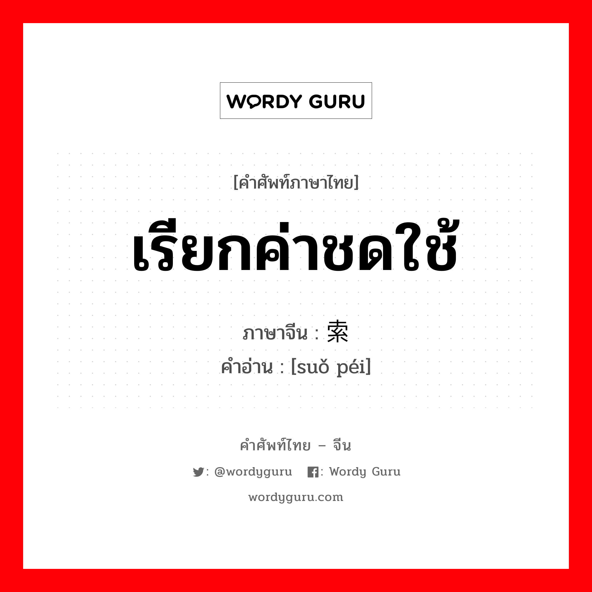 เรียกค่าชดใช้ ภาษาจีนคืออะไร, คำศัพท์ภาษาไทย - จีน เรียกค่าชดใช้ ภาษาจีน 索赔 คำอ่าน [suǒ péi]