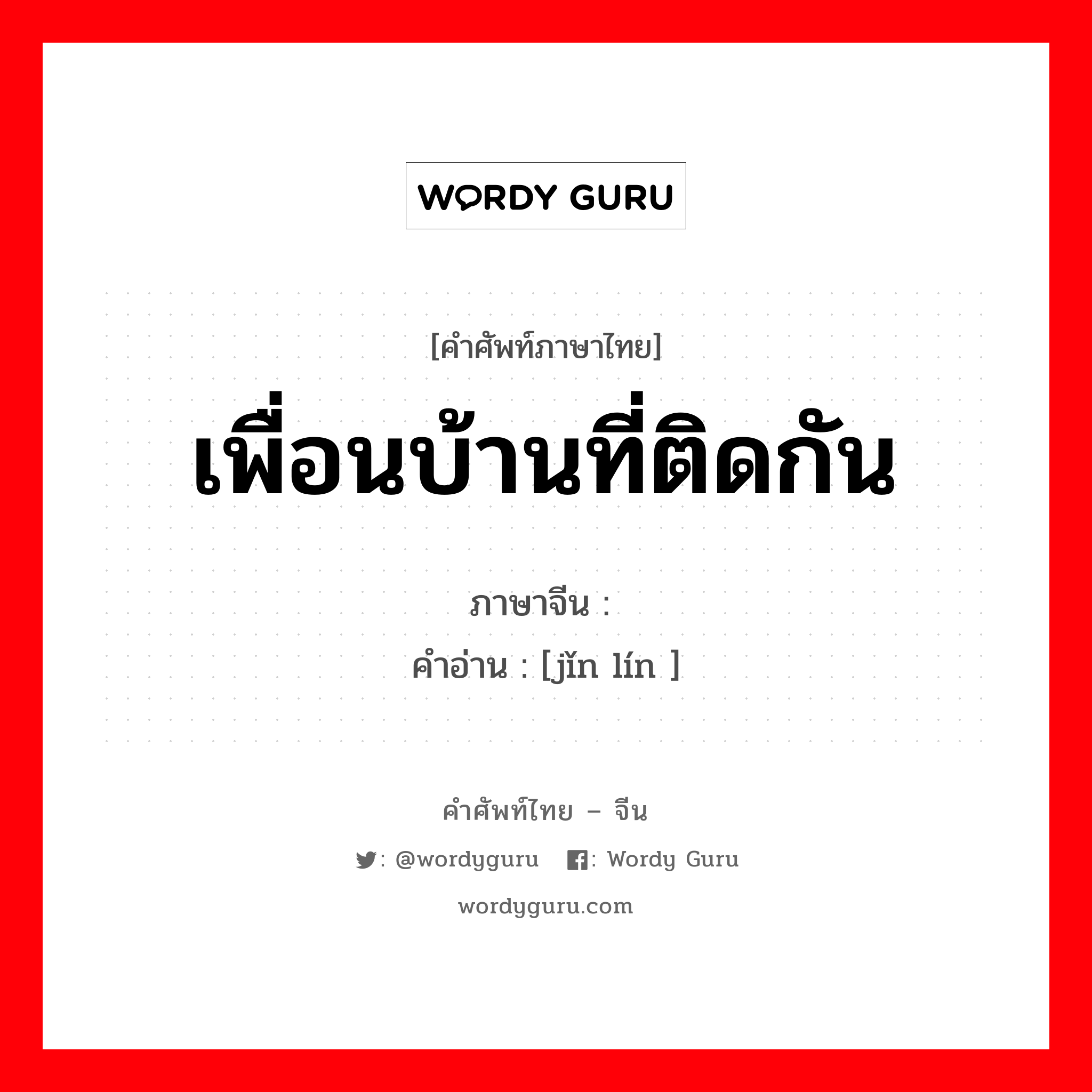 เพื่อนบ้านที่ติดกัน ภาษาจีนคืออะไร, คำศัพท์ภาษาไทย - จีน เพื่อนบ้านที่ติดกัน ภาษาจีน 紧邻 คำอ่าน [jǐn lín ]