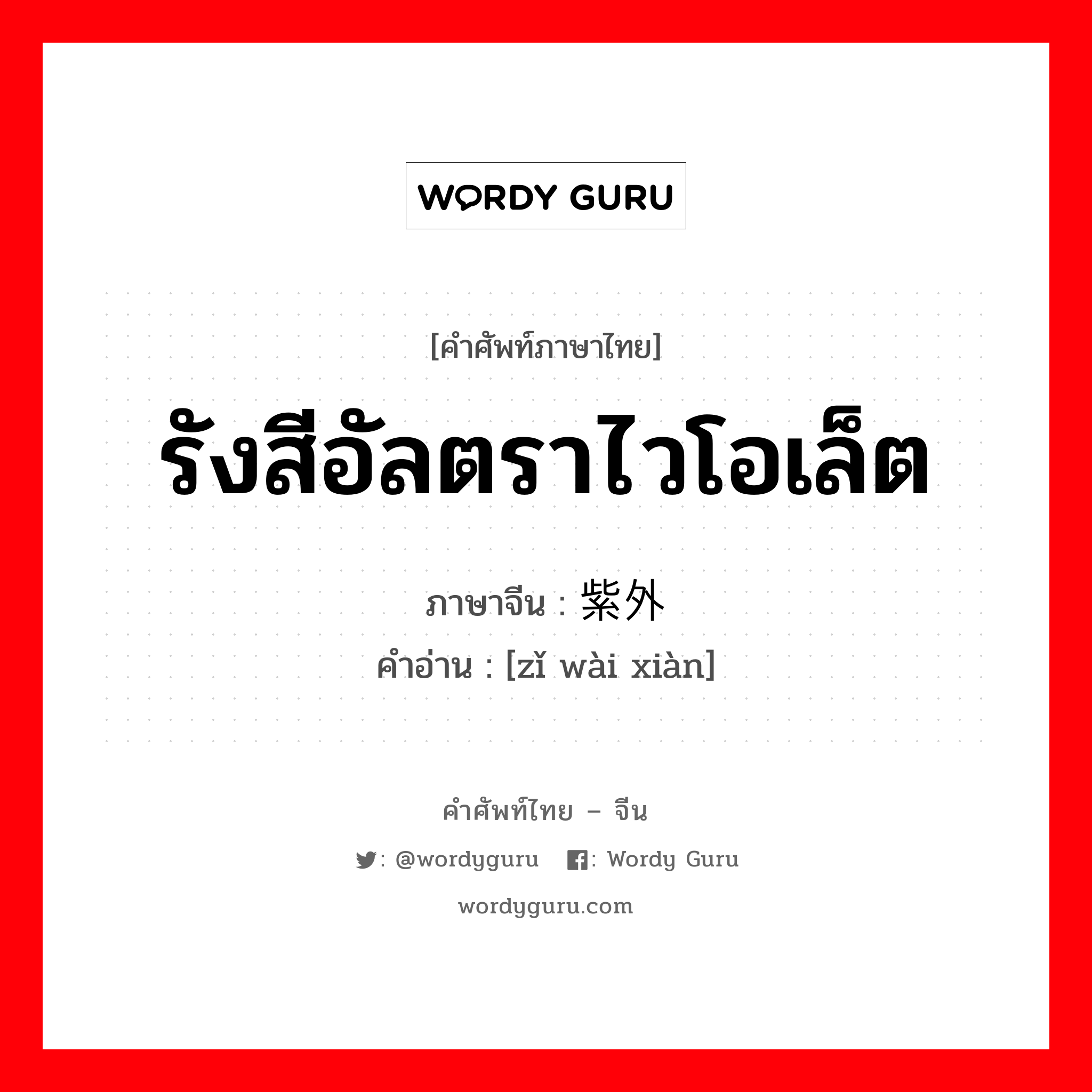 รังสีอัลตราไวโอเล็ต ภาษาจีนคืออะไร, คำศัพท์ภาษาไทย - จีน รังสีอัลตราไวโอเล็ต ภาษาจีน 紫外线 คำอ่าน [zǐ wài xiàn]