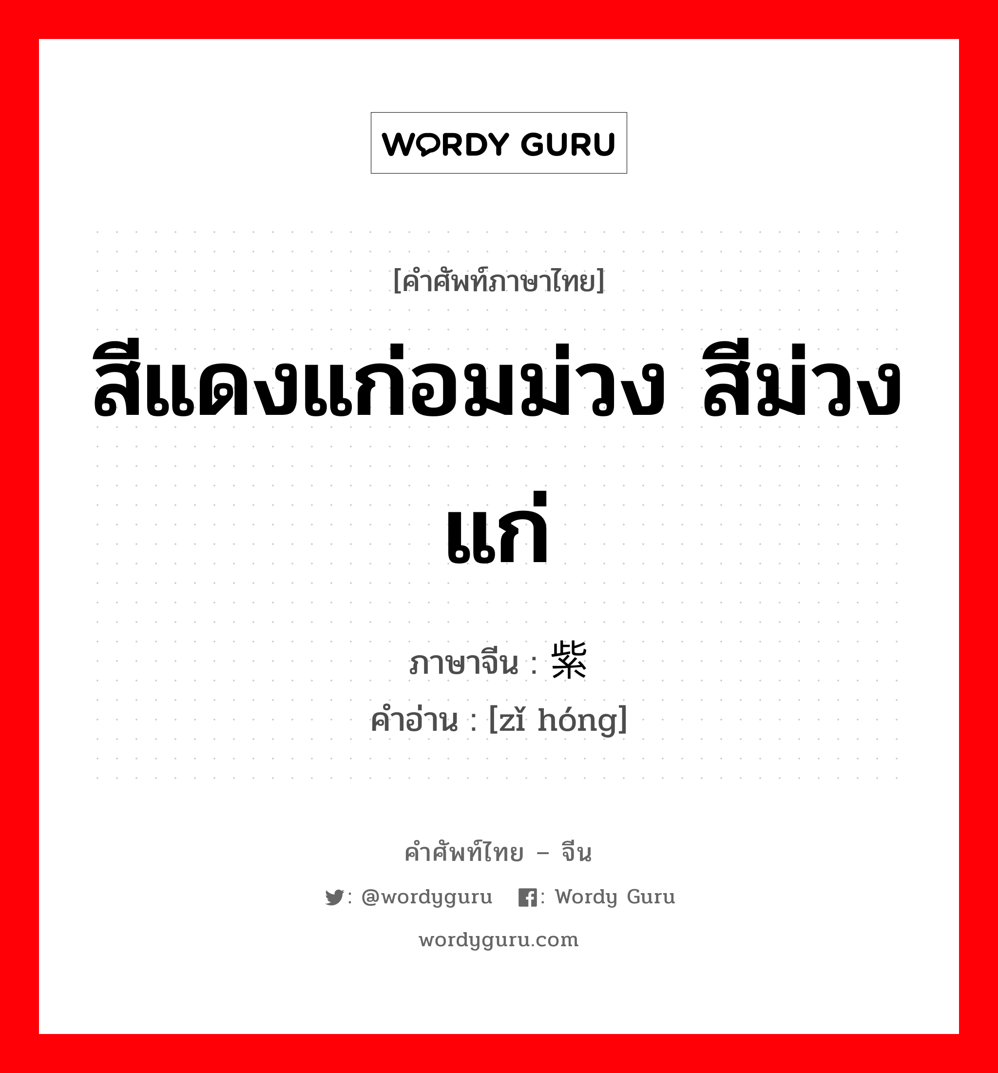 สีแดงแก่อมม่วง สีม่วงแก่ ภาษาจีนคืออะไร, คำศัพท์ภาษาไทย - จีน สีแดงแก่อมม่วง สีม่วงแก่ ภาษาจีน 紫红 คำอ่าน [zǐ hóng]