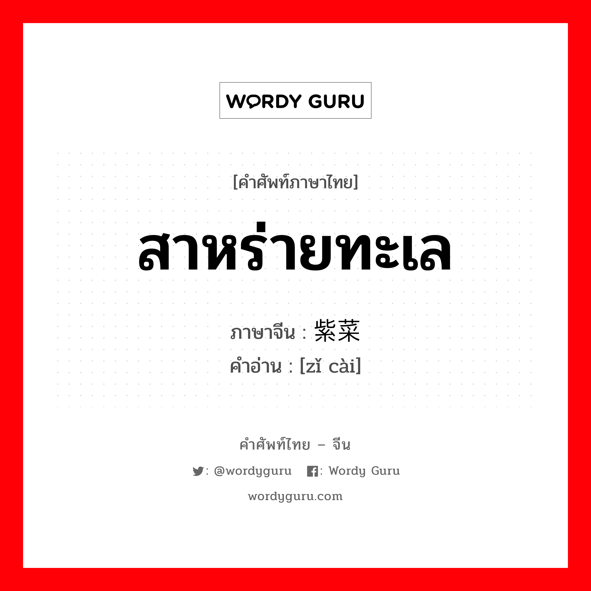 สาหร่ายทะเล ภาษาจีนคืออะไร, คำศัพท์ภาษาไทย - จีน สาหร่ายทะเล ภาษาจีน 紫菜 คำอ่าน [zǐ cài]