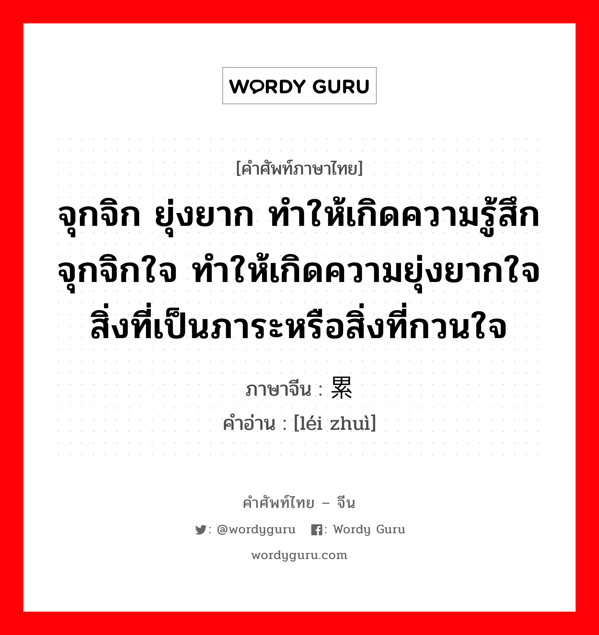 จุกจิก ยุ่งยาก ทำให้เกิดความรู้สึกจุกจิกใจ ทำให้เกิดความยุ่งยากใจ สิ่งที่เป็นภาระหรือสิ่งที่กวนใจ ภาษาจีนคืออะไร, คำศัพท์ภาษาไทย - จีน จุกจิก ยุ่งยาก ทำให้เกิดความรู้สึกจุกจิกใจ ทำให้เกิดความยุ่งยากใจ สิ่งที่เป็นภาระหรือสิ่งที่กวนใจ ภาษาจีน 累赘 คำอ่าน [léi zhuì]