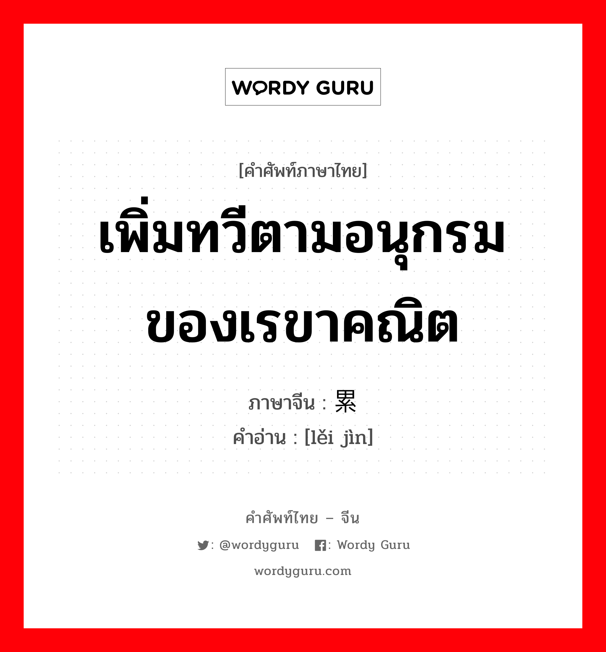 เพิ่มทวีตามอนุกรมของเรขาคณิต ภาษาจีนคืออะไร, คำศัพท์ภาษาไทย - จีน เพิ่มทวีตามอนุกรมของเรขาคณิต ภาษาจีน 累进 คำอ่าน [lěi jìn]