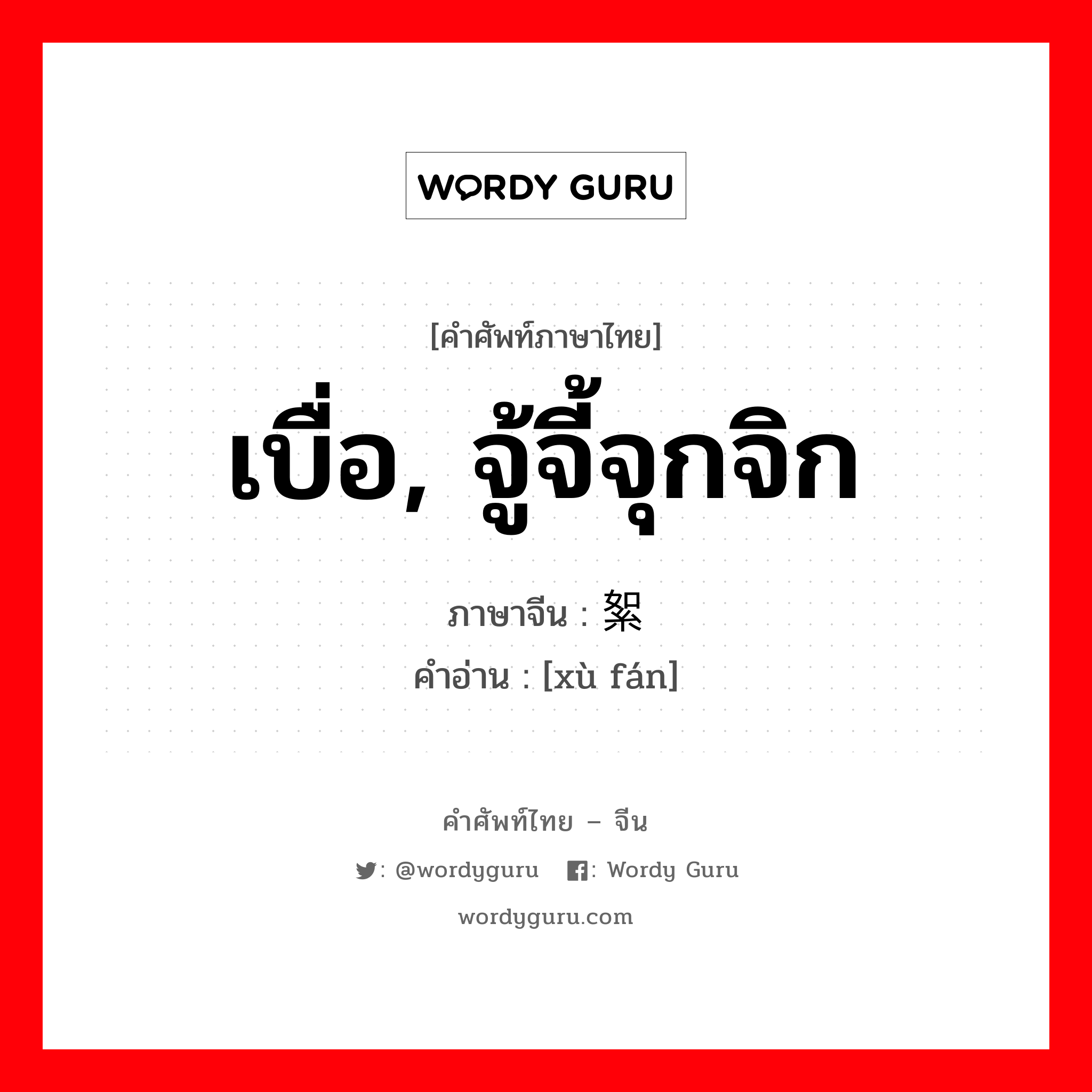 เบื่อ, จู้จี้จุกจิก ภาษาจีนคืออะไร, คำศัพท์ภาษาไทย - จีน เบื่อ, จู้จี้จุกจิก ภาษาจีน 絮烦 คำอ่าน [xù fán]