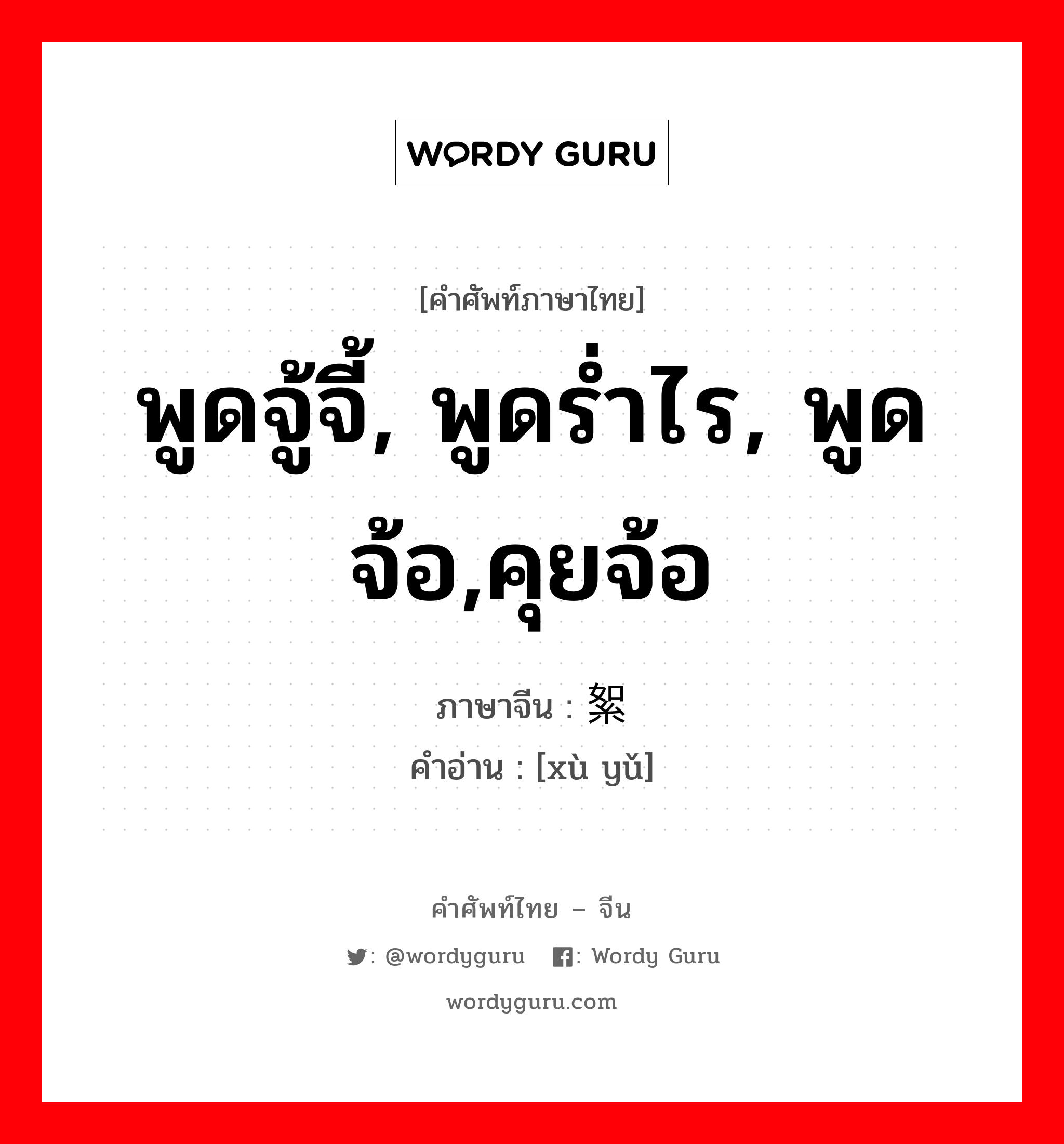 พูดจู้จี้, พูดร่ำไร, พูดจ้อ,คุยจ้อ ภาษาจีนคืออะไร, คำศัพท์ภาษาไทย - จีน พูดจู้จี้, พูดร่ำไร, พูดจ้อ,คุยจ้อ ภาษาจีน 絮语 คำอ่าน [xù yǔ]