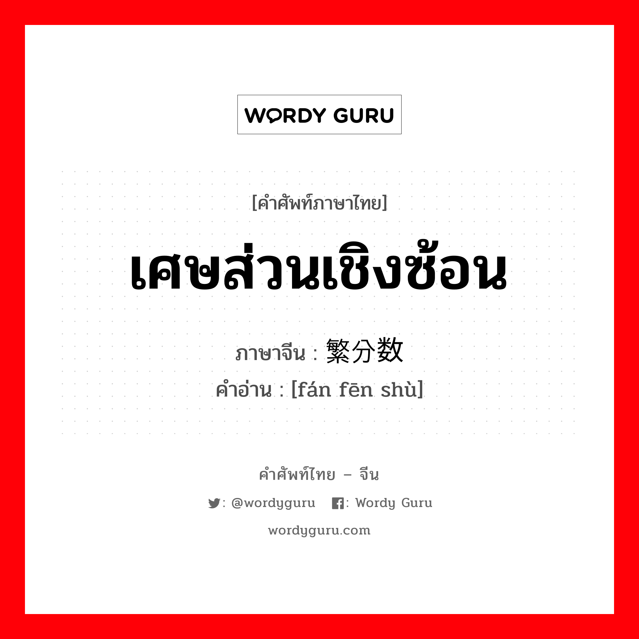 เศษส่วนเชิงซ้อน ภาษาจีนคืออะไร, คำศัพท์ภาษาไทย - จีน เศษส่วนเชิงซ้อน ภาษาจีน 繁分数 คำอ่าน [fán fēn shù]