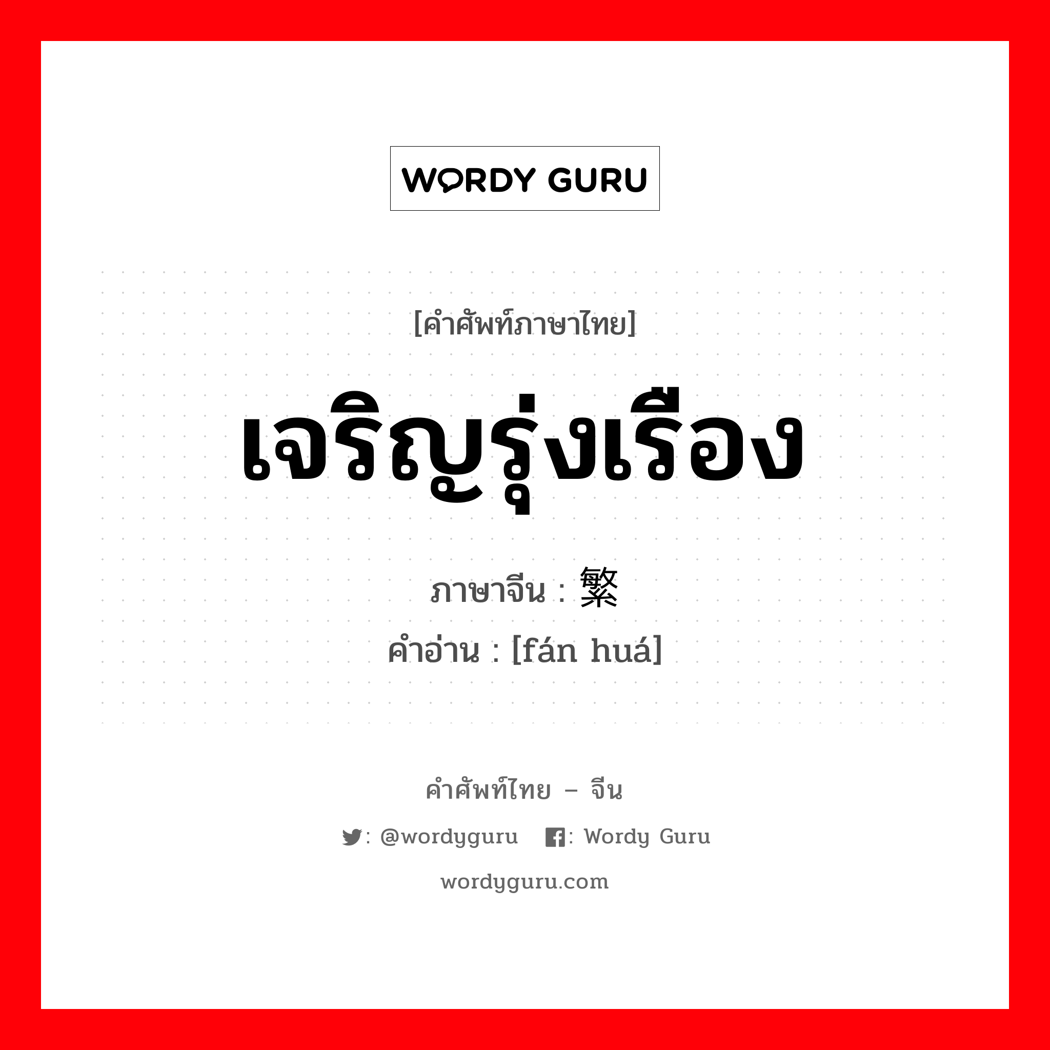 เจริญรุ่งเรือง ภาษาจีนคืออะไร, คำศัพท์ภาษาไทย - จีน เจริญรุ่งเรือง ภาษาจีน 繁华 คำอ่าน [fán huá]