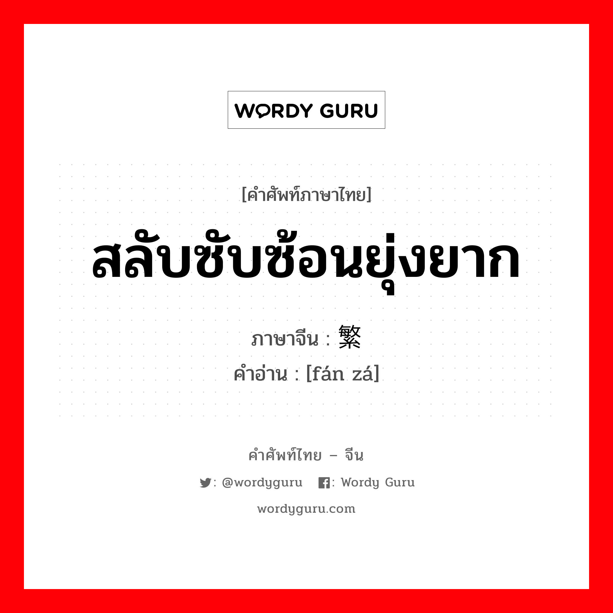 สลับซับซ้อนยุ่งยาก ภาษาจีนคืออะไร, คำศัพท์ภาษาไทย - จีน สลับซับซ้อนยุ่งยาก ภาษาจีน 繁杂 คำอ่าน [fán zá]