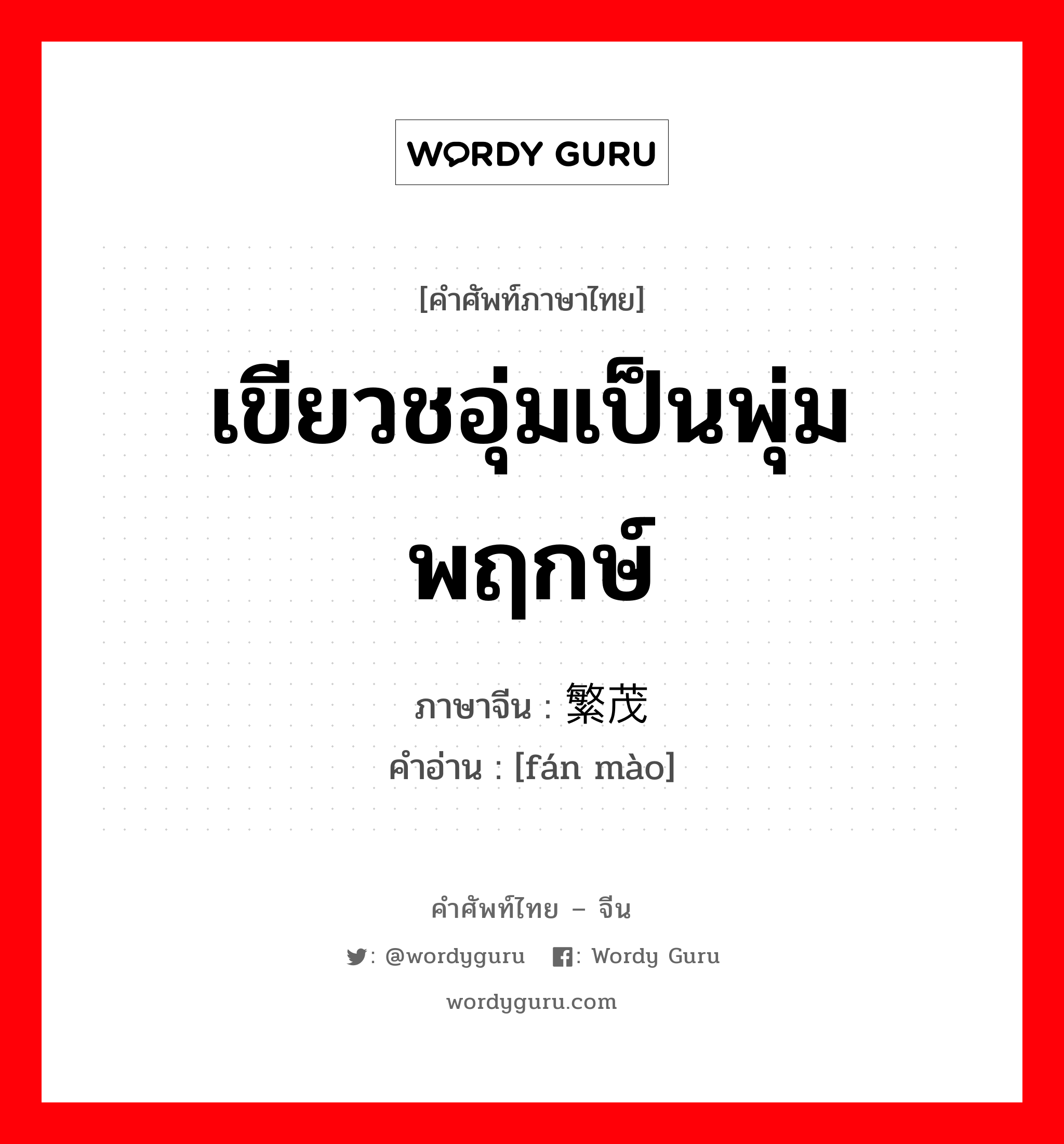 เขียวชอุ่มเป็นพุ่มพฤกษ์ ภาษาจีนคืออะไร, คำศัพท์ภาษาไทย - จีน เขียวชอุ่มเป็นพุ่มพฤกษ์ ภาษาจีน 繁茂 คำอ่าน [fán mào]